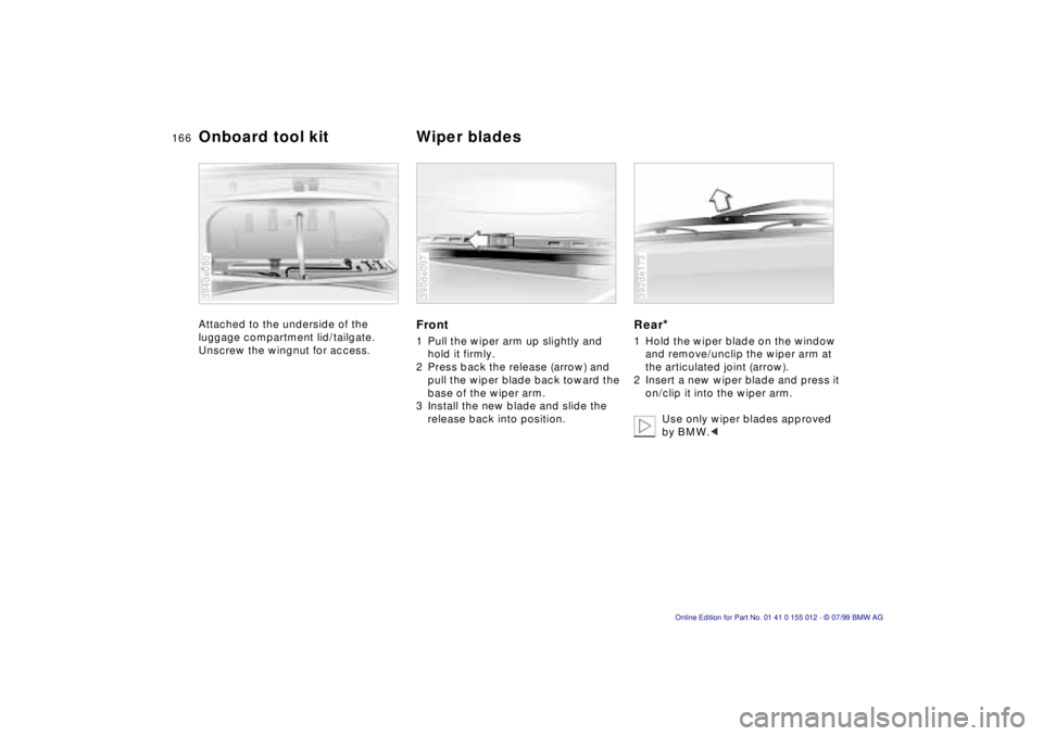 BMW 540I SEDAN 2000  Owners Manual 166n
Attached to the underside of the 
luggage compartment lid/tailgate. 
Unscrew the wingnut for access.
394de080
Front1 Pull the wiper arm up slightly and 
hold it firmly.
2 Press back the release (
