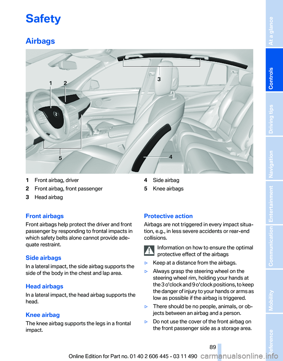 BMW 550I XDRIVE GRAN TURISMO 2011 Owners Manual Safety
Airbags
1
Front airbag, driver
2 Front airbag, front passenger
3 Head airbag 4
Side airbag
5 Knee airbags
Front airbags
Front airbags help protect the driver and front
passenger by responding t BMW 550I XDRIVE GRAN TURISMO 2011 Owners Manual Safety
Airbags
1
Front airbag, driver
2 Front airbag, front passenger
3 Head airbag 4
Side airbag
5 Knee airbags
Front airbags
Front airbags help protect the driver and front
passenger by responding t