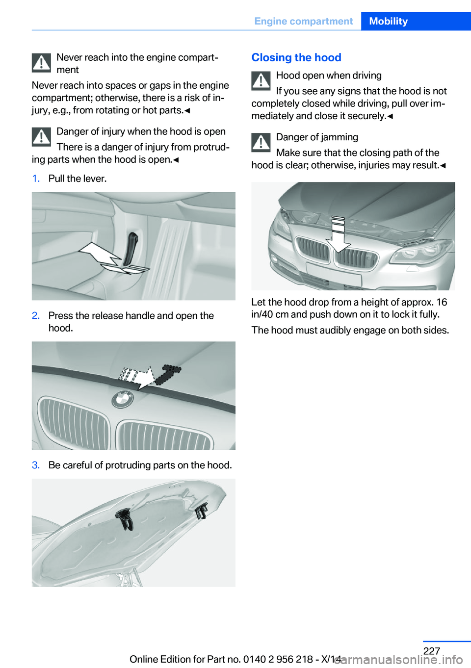 BMW 550I XDRIVE SEDAN 2014  Owners Manual Never reach into the engine compart‐
ment
Never reach into spaces or gaps in the engine
compartment; otherwise, there is a risk of in‐
jury, e.g., from rotating or hot parts.◀
Danger of injury w