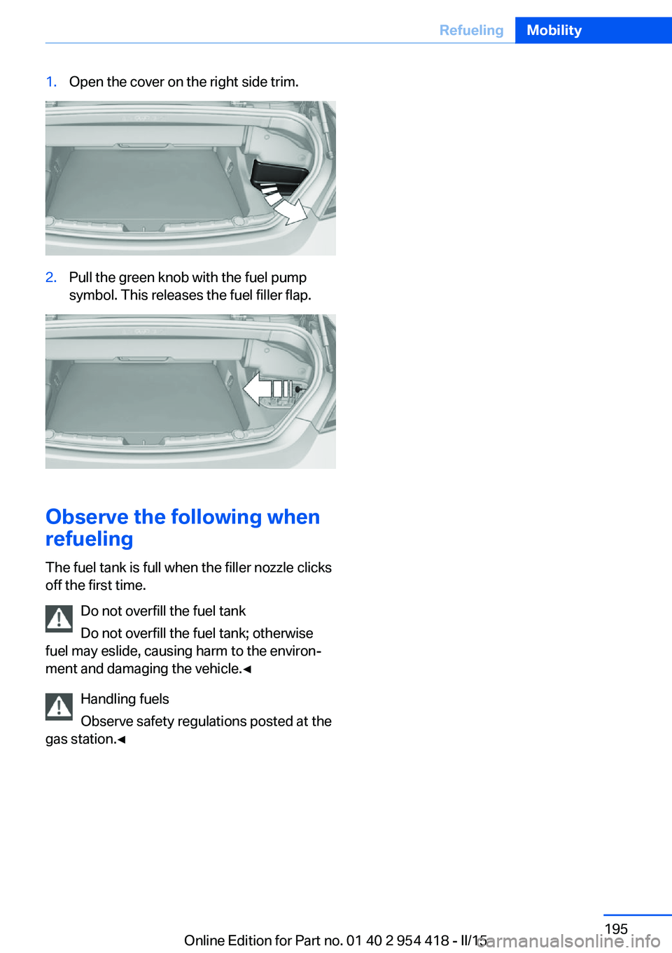 BMW 640I CONVERTIBLE 2015  Owners Manual 1.Open the cover on the right side trim.2.Pull the green knob with the fuel pump
symbol. This releases the fuel filler flap.
Observe the following when
refueling
The fuel tank is full when the filler 