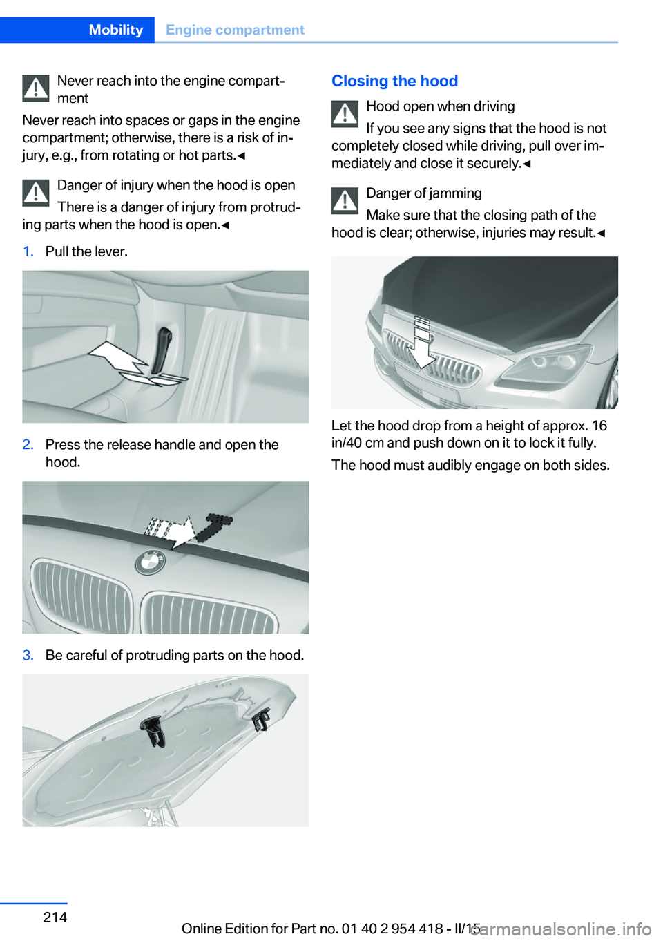 BMW 640I CONVERTIBLE 2015  Owners Manual Never reach into the engine compart‐
ment
Never reach into spaces or gaps in the engine
compartment; otherwise, there is a risk of in‐
jury, e.g., from rotating or hot parts.◀
Danger of injury w