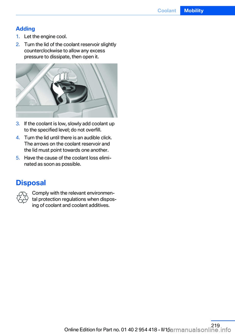 BMW 640I CONVERTIBLE 2015  Owners Manual Adding1.Let the engine cool.2.Turn the lid of the coolant reservoir slightly
counterclockwise to allow any excess
pressure to dissipate, then open it.3.If the coolant is low, slowly add coolant up
to 