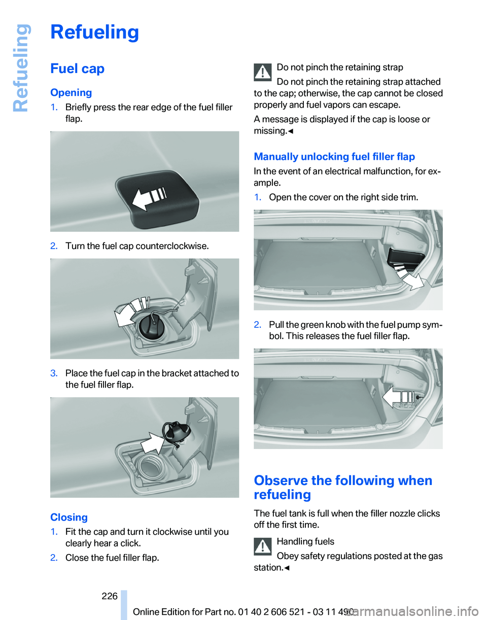 BMW 640I CONVERTIBLE 2012 Owners Manual Refueling
Fuel cap
Opening
1.
Briefly press the rear edge of the fuel filler
flap. 2.
Turn the fuel cap counterclockwise. 3.
Place the fuel cap in the bracket attached to
the fuel filler flap. Closing BMW 640I CONVERTIBLE 2012 Owners Manual Refueling
Fuel cap
Opening
1.
Briefly press the rear edge of the fuel filler
flap. 2.
Turn the fuel cap counterclockwise. 3.
Place the fuel cap in the bracket attached to
the fuel filler flap. Closing