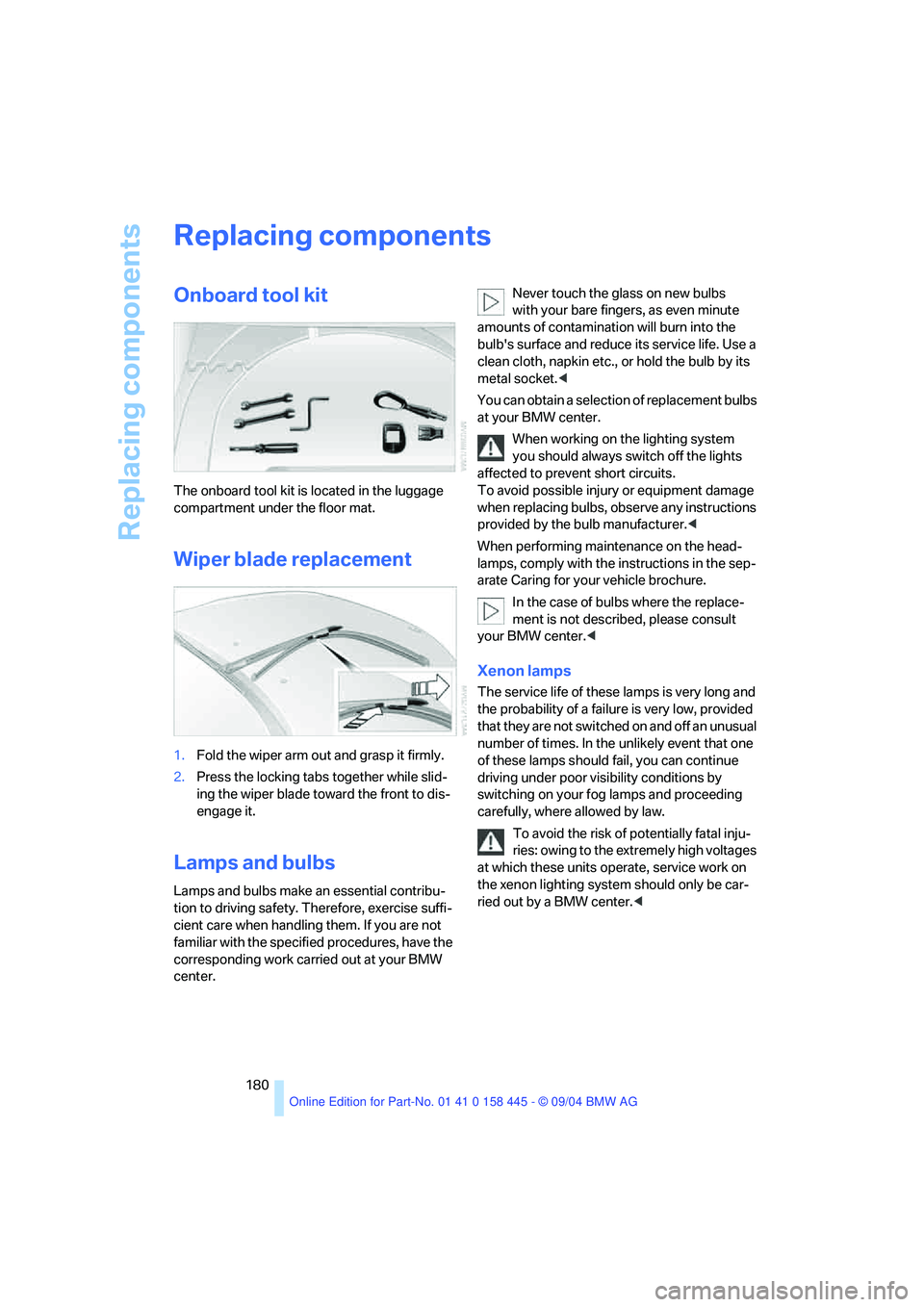 BMW 645CI COUPE&CONVERTIBLE 2005  Owners Manual Replacing components
180
Replacing components
Onboard tool kit
The onboard tool kit is located in the luggage 
compartment under the floor mat.
Wiper blade replacement
1.Fold the wiper arm out and gra