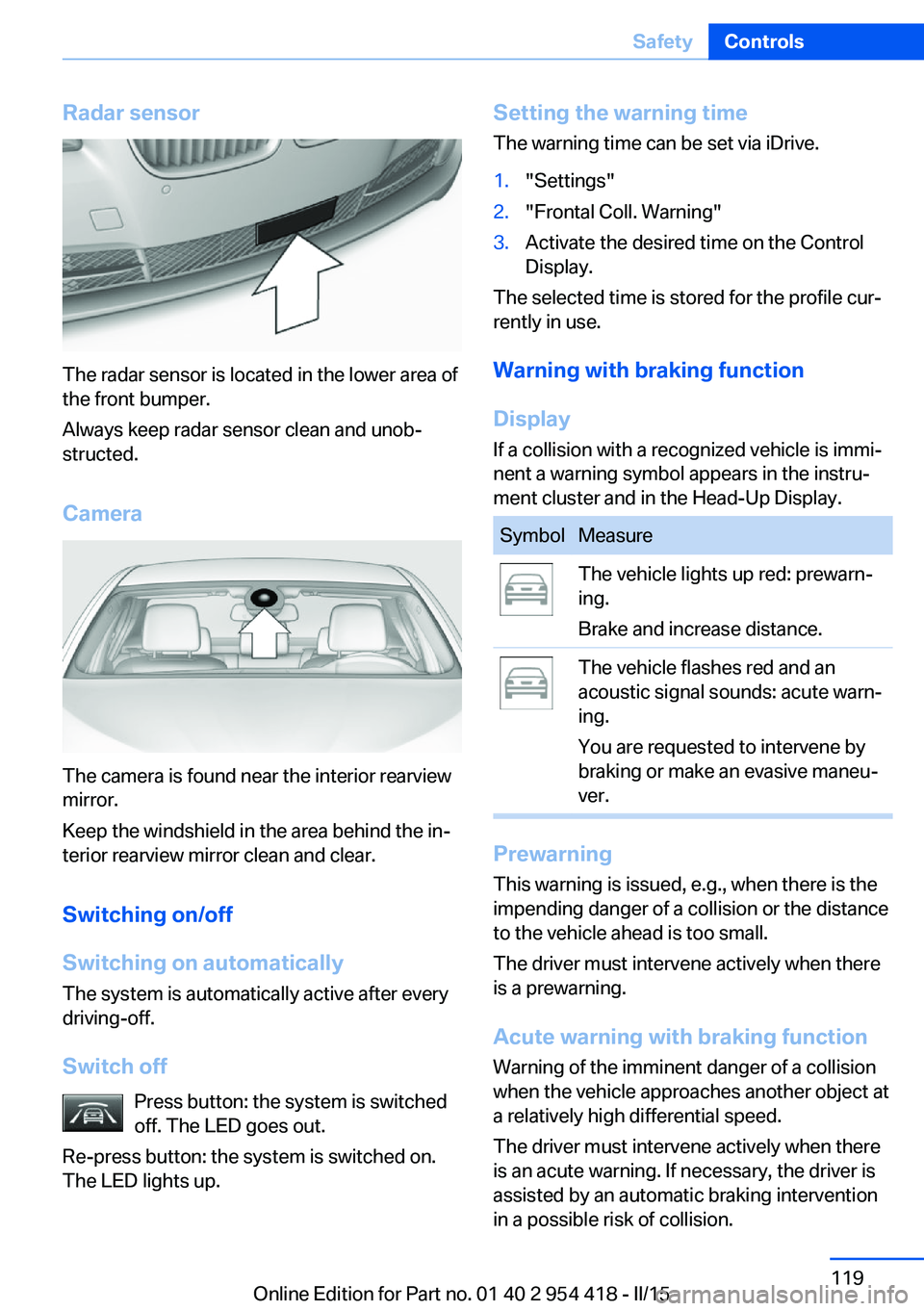 BMW 650I CONVERTIBLE 2015  Owners Manual Radar sensor
The radar sensor is located in the lower area of
the front bumper.
Always keep radar sensor clean and unob‐
structed.
Camera
The camera is found near the interior rearview
mirror.
Keep 