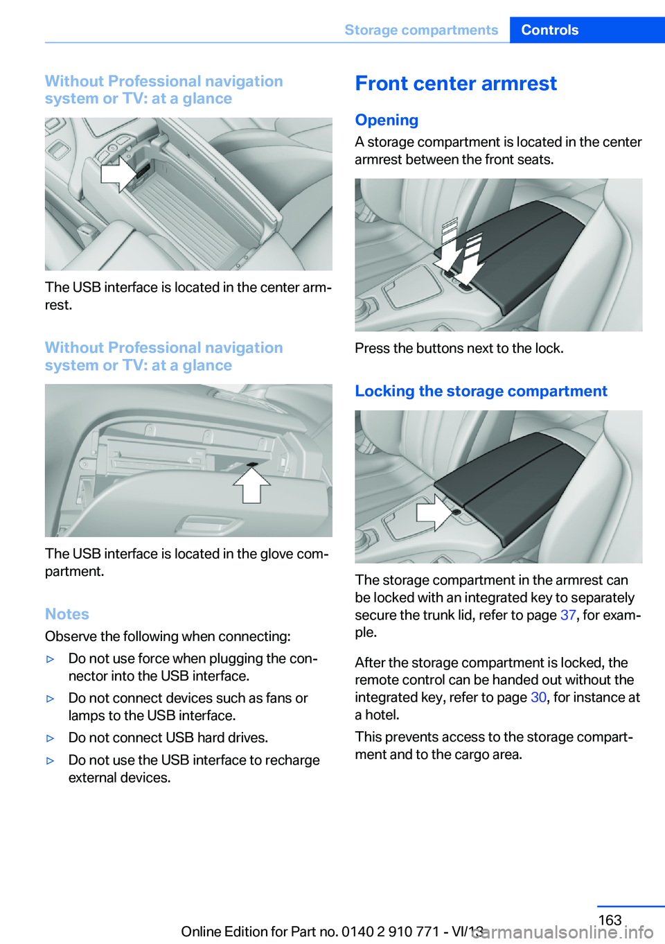 BMW 650I COUPE 2014  Owners Manual Without Professional navigation
system or TV: at a glance
The USB interface is located in the center arm‐
rest.
Without Professional navigation
system or TV: at a glance
The USB interface is located