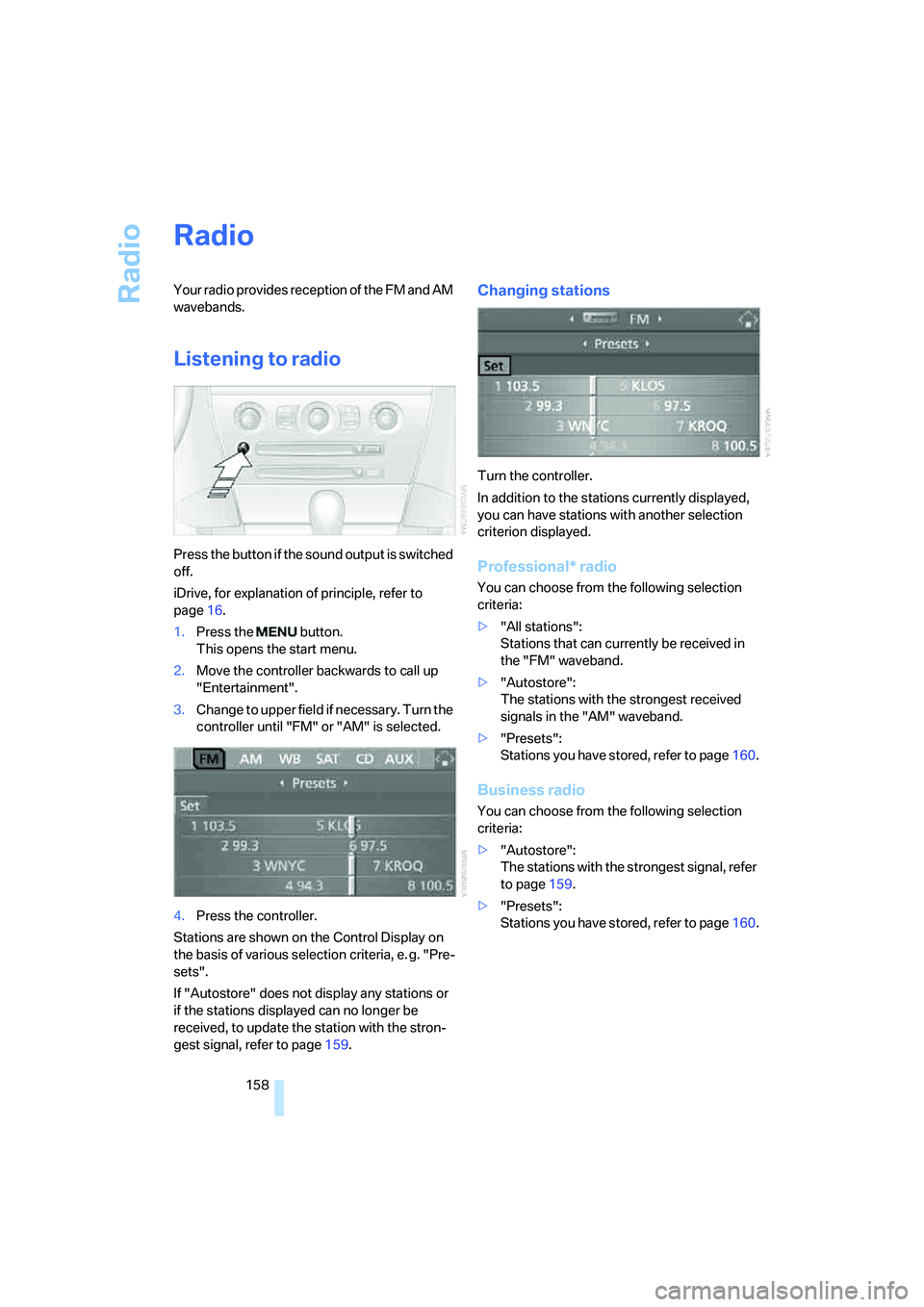 BMW 650I COUPE&CONVERTIBLE 2007  Owners Manual Radio
158
Radio
Your radio provides reception of the FM and AM 
wavebands.
Listening to radio
Press the button if the sound output is switched 
off.
iDrive, for explanation of principle, refer to 
pag