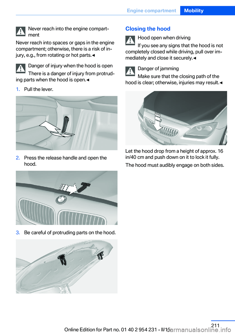BMW 650I GRAN COUPE 2015  Owners Manual Never reach into the engine compart‐
ment
Never reach into spaces or gaps in the engine
compartment; otherwise, there is a risk of in‐
jury, e.g., from rotating or hot parts.◀
Danger of injury w