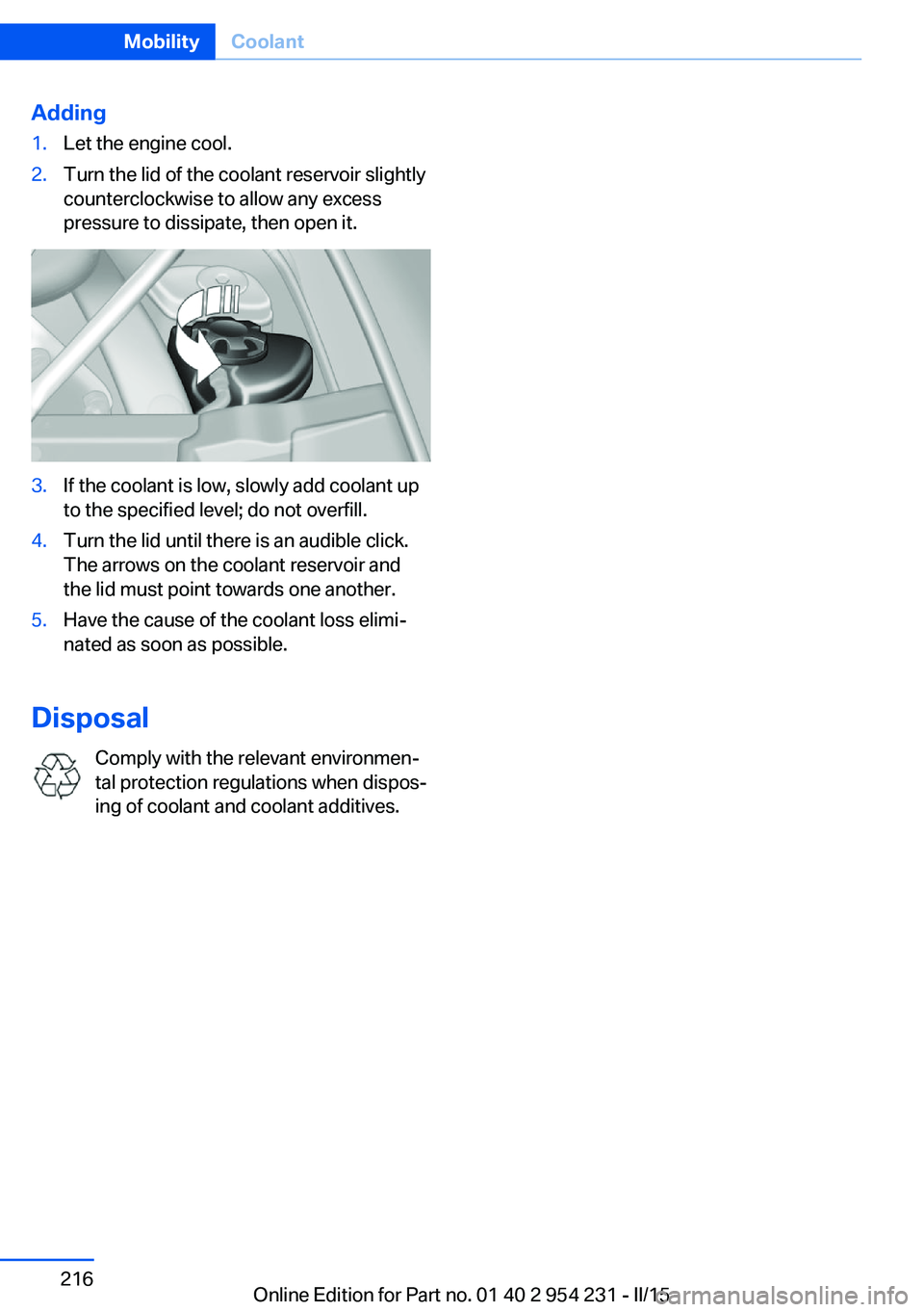 BMW 650I GRAN COUPE 2015  Owners Manual Adding1.Let the engine cool.2.Turn the lid of the coolant reservoir slightly
counterclockwise to allow any excess
pressure to dissipate, then open it.3.If the coolant is low, slowly add coolant up
to 
