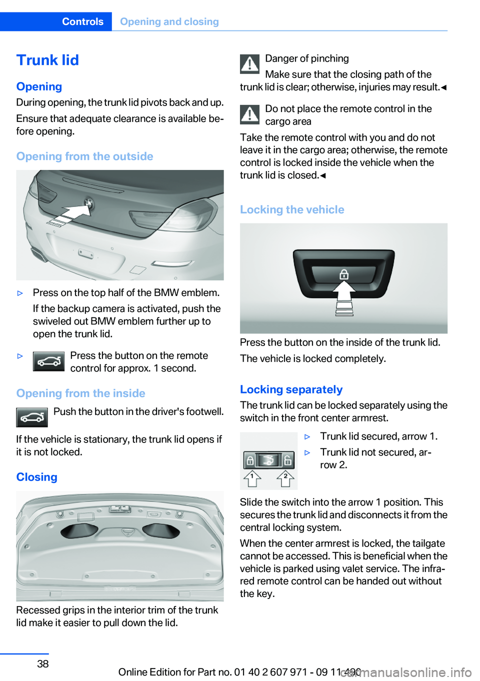 BMW 650I XDRIVE COUPE 2012 Owners Manual Trunk lid
Opening
During opening, the trunk lid pivots back and up.
Ensure that adequate clearance is available be‐
fore opening.
Opening from the outside▷Press on the top half of the BMW emblem.
BMW 650I XDRIVE COUPE 2012 Owners Manual Trunk lid
Opening
During opening, the trunk lid pivots back and up.
Ensure that adequate clearance is available be‐
fore opening.
Opening from the outside▷Press on the top half of the BMW emblem.