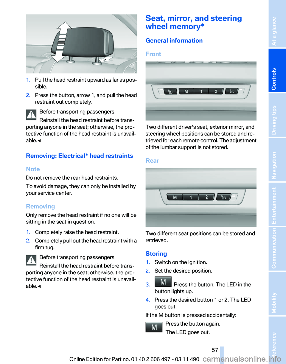 BMW 740I SEDAN 2011 Owners Manual 1.
Pull the head restraint upward as far as pos‐
sible.
2. Press the button, arrow 1, and pull the head
restraint out completely.
Before transporting passengers
Reinstall the head restraint before t BMW 740I SEDAN 2011 Owners Manual 1.
Pull the head restraint upward as far as pos‐
sible.
2. Press the button, arrow 1, and pull the head
restraint out completely.
Before transporting passengers
Reinstall the head restraint before t