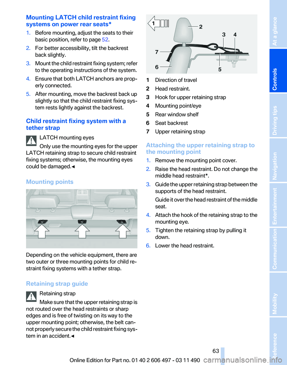 BMW 740I SEDAN 2011 Owners Manual Mounting LATCH child restraint fixing
systems on power rear seats
*
1. Before mounting, adjust the seats to their
basic position, refer to page 52.
2. For better accessibility, tilt the backrest
back BMW 740I SEDAN 2011 Owners Manual Mounting LATCH child restraint fixing
systems on power rear seats
*
1. Before mounting, adjust the seats to their
basic position, refer to page 52.
2. For better accessibility, tilt the backrest
back