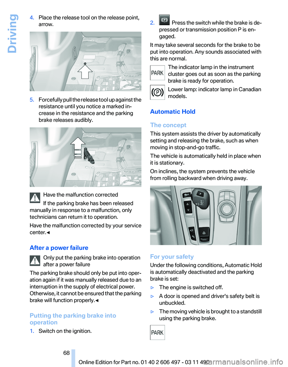 BMW 740I SEDAN 2011 Owners Manual 4.
Place the release tool on the release point,
arrow. 5.
Forcefully pull the release tool up against the
resistance until you notice a marked in‐
crease in the resistance and the parking
brake rele BMW 740I SEDAN 2011 Owners Manual 4.
Place the release tool on the release point,
arrow. 5.
Forcefully pull the release tool up against the
resistance until you notice a marked in‐
crease in the resistance and the parking
brake rele