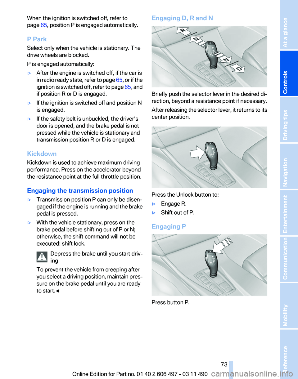 BMW 740I SEDAN 2011 Owners Manual When the ignition is switched off, refer to
page
65, position P is engaged automatically.
P Park
Select only when the vehicle is stationary. The
drive wheels are blocked.
P is engaged automatically:
BMW 740I SEDAN 2011 Owners Manual When the ignition is switched off, refer to
page
65, position P is engaged automatically.
P Park
Select only when the vehicle is stationary. The
drive wheels are blocked.
P is engaged automatically: