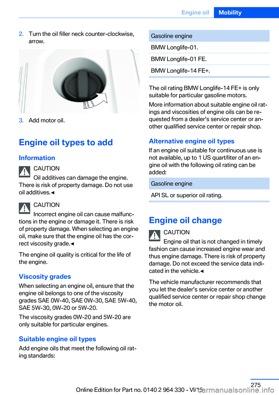BMW 740LD XDRIVE SEDAN 2015 Owners Manual 2.Turn the oil filler neck counter-clockwise,
arrow.3.Add motor oil.
Engine oil types to add
Information CAUTION
Oil additives can damage the engine.
There is risk of property damage. Do not use
oil a BMW 740LD XDRIVE SEDAN 2015 Owners Manual 2.Turn the oil filler neck counter-clockwise,
arrow.3.Add motor oil.
Engine oil types to add
Information CAUTION
Oil additives can damage the engine.
There is risk of property damage. Do not use
oil a