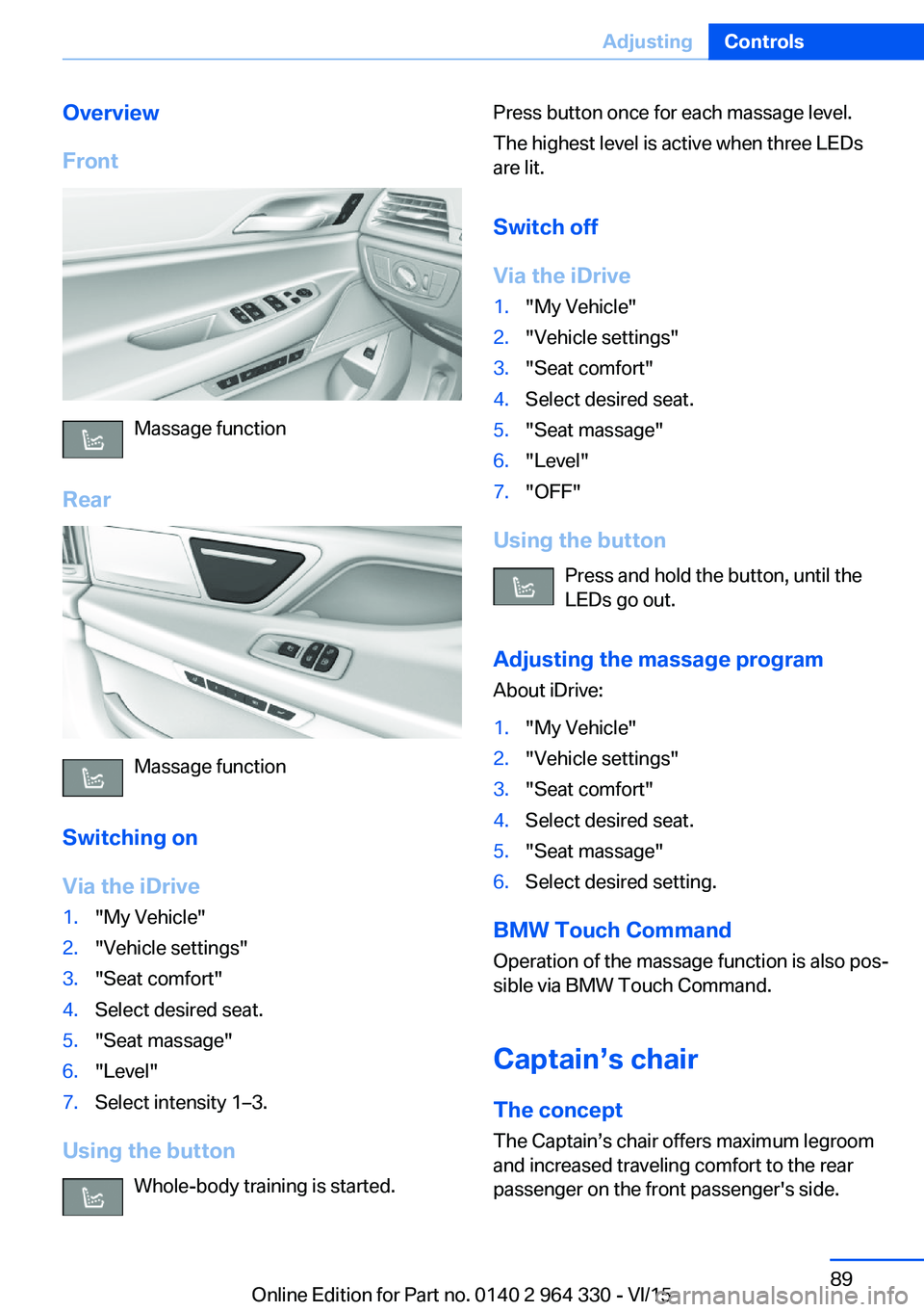 BMW 740LI SEDAN 2015 Owners Manual Overview
Front
Massage function
Rear
Massage function
Switching on
Via the iDrive
1."My Vehicle"2."Vehicle settings"3."Seat comfort"4.Select desired seat.5."Seat massage BMW 740LI SEDAN 2015 Owners Manual Overview
Front
Massage function
Rear
Massage function
Switching on
Via the iDrive
1."My Vehicle"2."Vehicle settings"3."Seat comfort"4.Select desired seat.5."Seat massage