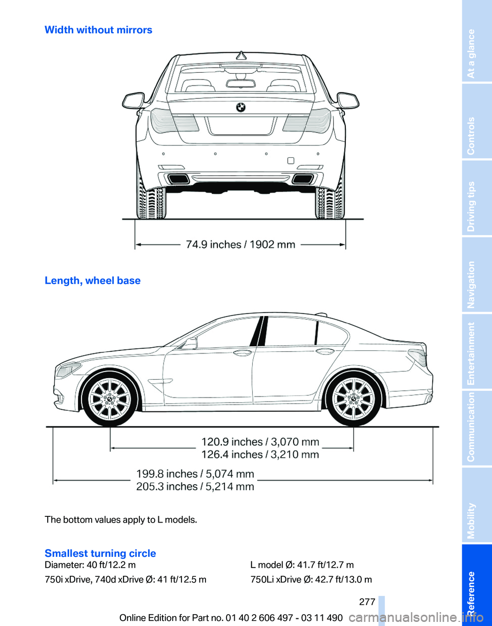 BMW 740LI SEDAN 2012  Owners Manual Width without mirrors
Length, wheel base
The bottom values apply to L models.
Smallest turning circle
Diameter: 40 ft/12.2 m
750i xDrive, 740d xDrive Ø: 41 ft/12.5 m
L model Ø: 41.7 ft/12.7 m
750Li 