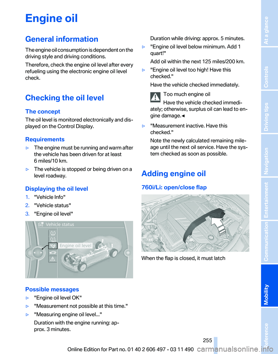 BMW 740LI SEDAN 2011 Owners Manual Engine oil
General information
The
engine oil consumption is dependent on the
driving style and driving conditions.
Therefore, check the engine oil level after every
refueling using the electronic en BMW 740LI SEDAN 2011 Owners Manual Engine oil
General information
The
engine oil consumption is dependent on the
driving style and driving conditions.
Therefore, check the engine oil level after every
refueling using the electronic en