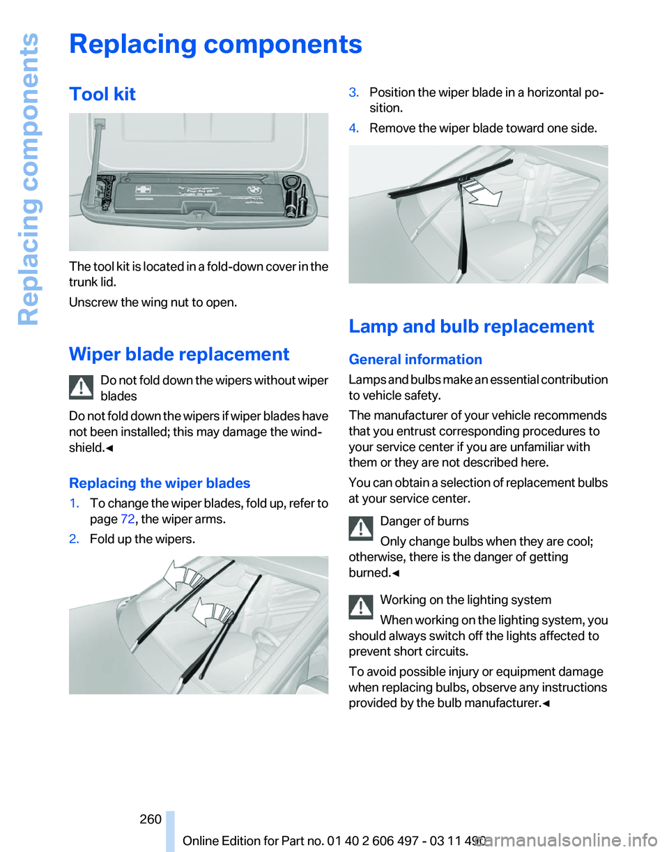 BMW 740LI SEDAN 2011 Owners Manual Replacing components
Tool kit
The tool kit is located in a fold-down cover in the
trunk lid.
Unscrew the wing nut to open.
Wiper blade replacement
Do
not fold down the wipers without wiper
blades
Do BMW 740LI SEDAN 2011 Owners Manual Replacing components
Tool kit
The tool kit is located in a fold-down cover in the
trunk lid.
Unscrew the wing nut to open.
Wiper blade replacement
Do
not fold down the wipers without wiper
blades
Do