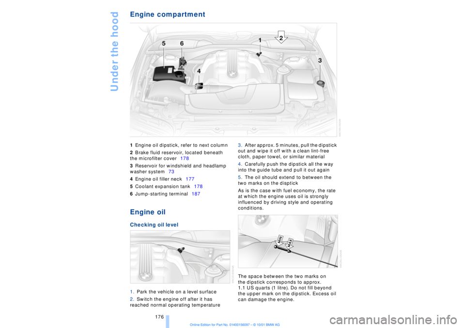 BMW 745LI SEDAN 2002  Owners Manual Under the hood
176
Engine compartment 1Engine oil dipstick, refer to next column
2Brake fluid reservoir, located beneath 
the microfilter cover178 
3Reservoir for windshield and headlamp 
washer syste
