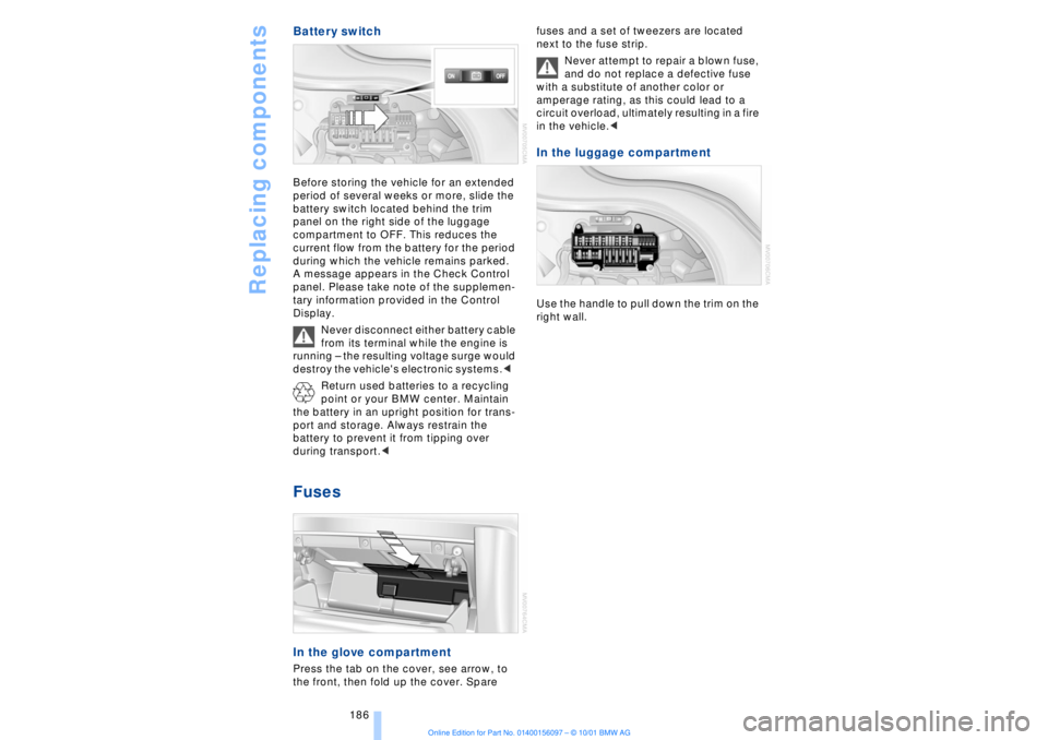 BMW 745LI SEDAN 2002  Owners Manual Replacing components
186
Battery switch Before storing the vehicle for an extended 
period of several weeks or more, slide the 
battery switch located behind the trim 
panel on the right side of the l