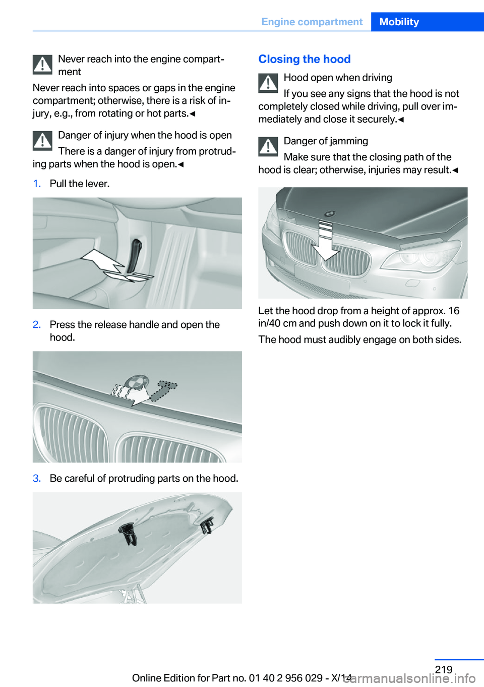 BMW 750I SEDAN 2014  Owners Manual Never reach into the engine compart‐
ment
Never reach into spaces or gaps in the engine
compartment; otherwise, there is a risk of in‐
jury, e.g., from rotating or hot parts.◀
Danger of injury w