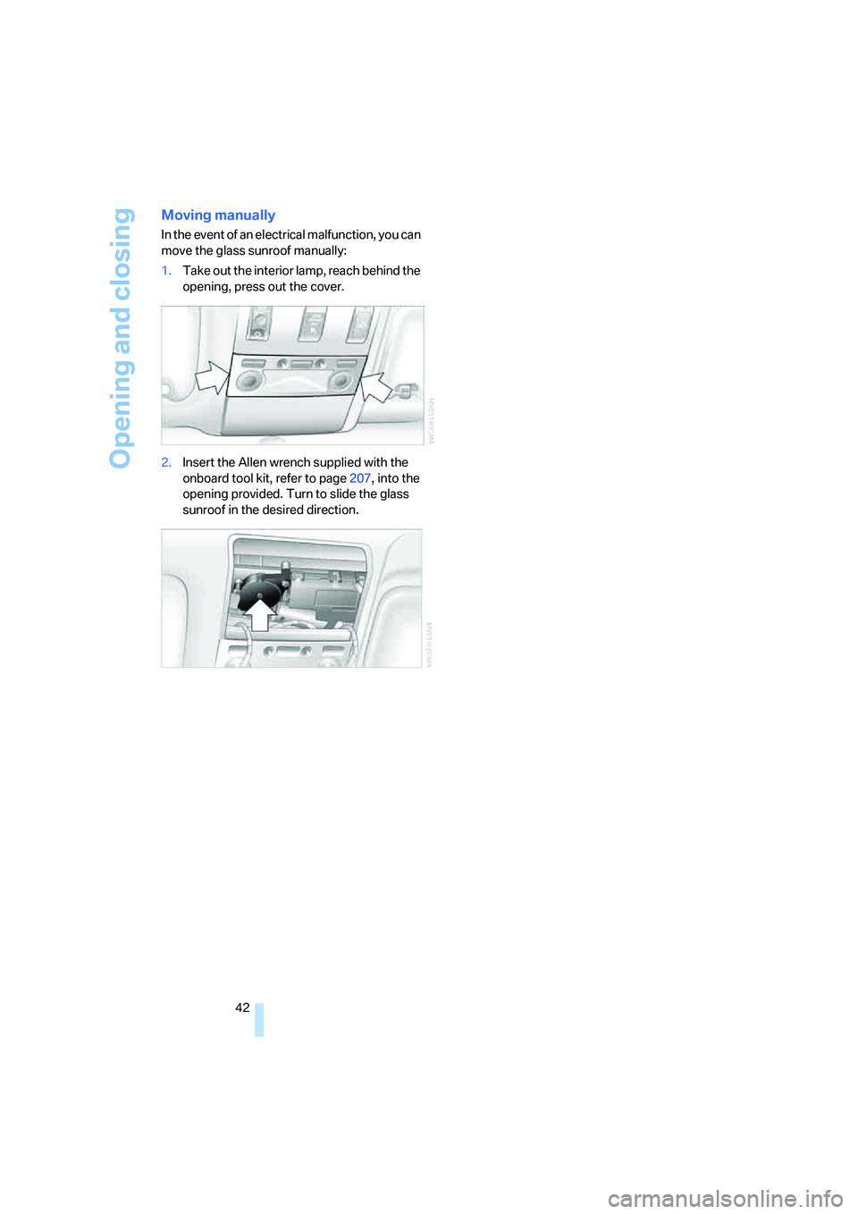BMW 750LI 2006  Owners Manual Opening and closing
42
Moving manually
In the event of an electrical malfunction, you can 
move the glass sunroof manually:
1.Take out the interior lamp, reach behind the 
opening, press out the cover