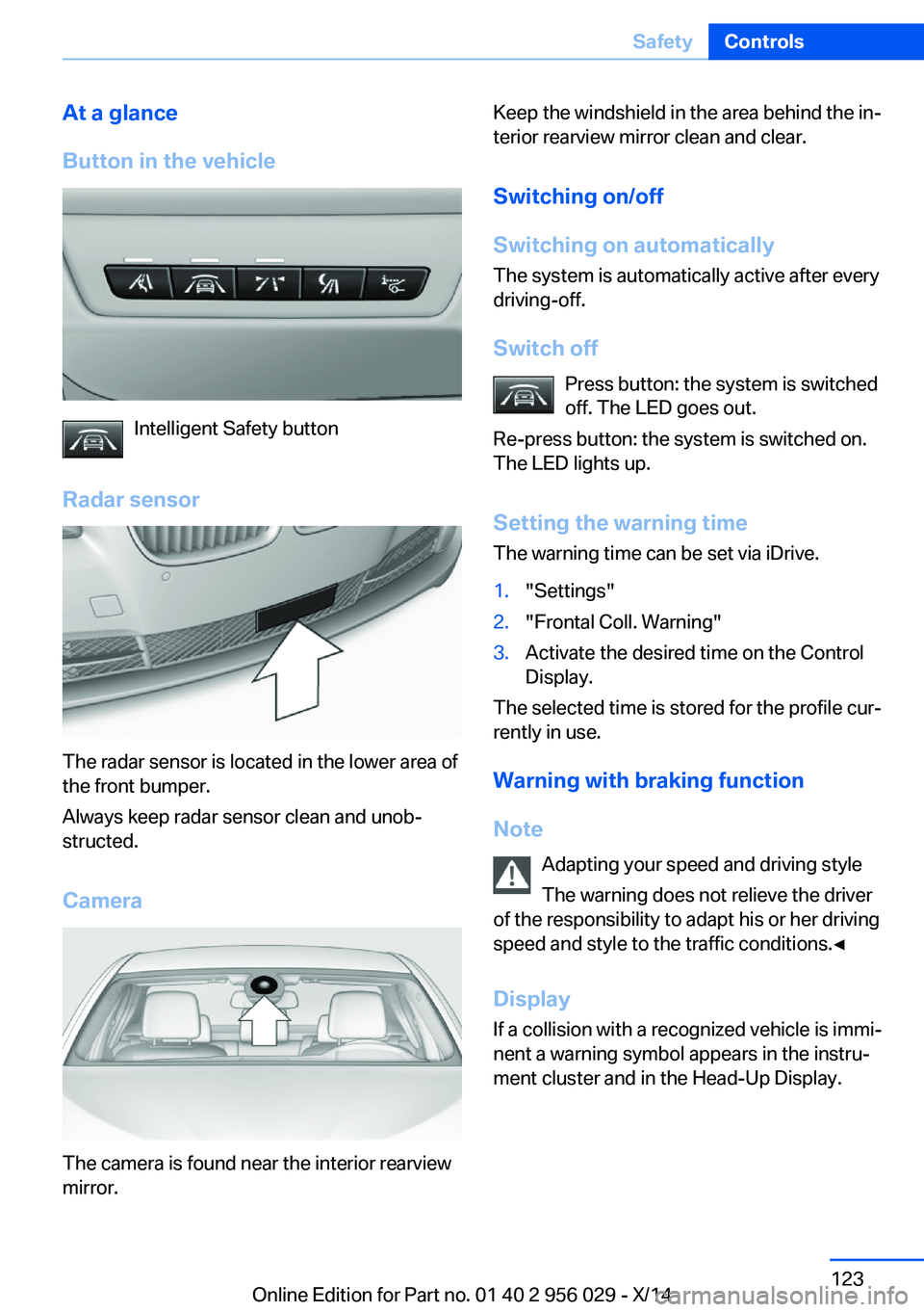 BMW 750LI XDRIVE SEDAN 2014 Owners Manual At a glance
Button in the vehicle
Intelligent Safety button
Radar sensor
The radar sensor is located in the lower area of
the front bumper.
Always keep radar sensor clean and unob‐
structed.
Camera
BMW 750LI XDRIVE SEDAN 2014 Owners Manual At a glance
Button in the vehicle
Intelligent Safety button
Radar sensor
The radar sensor is located in the lower area of
the front bumper.
Always keep radar sensor clean and unob‐
structed.
Camera