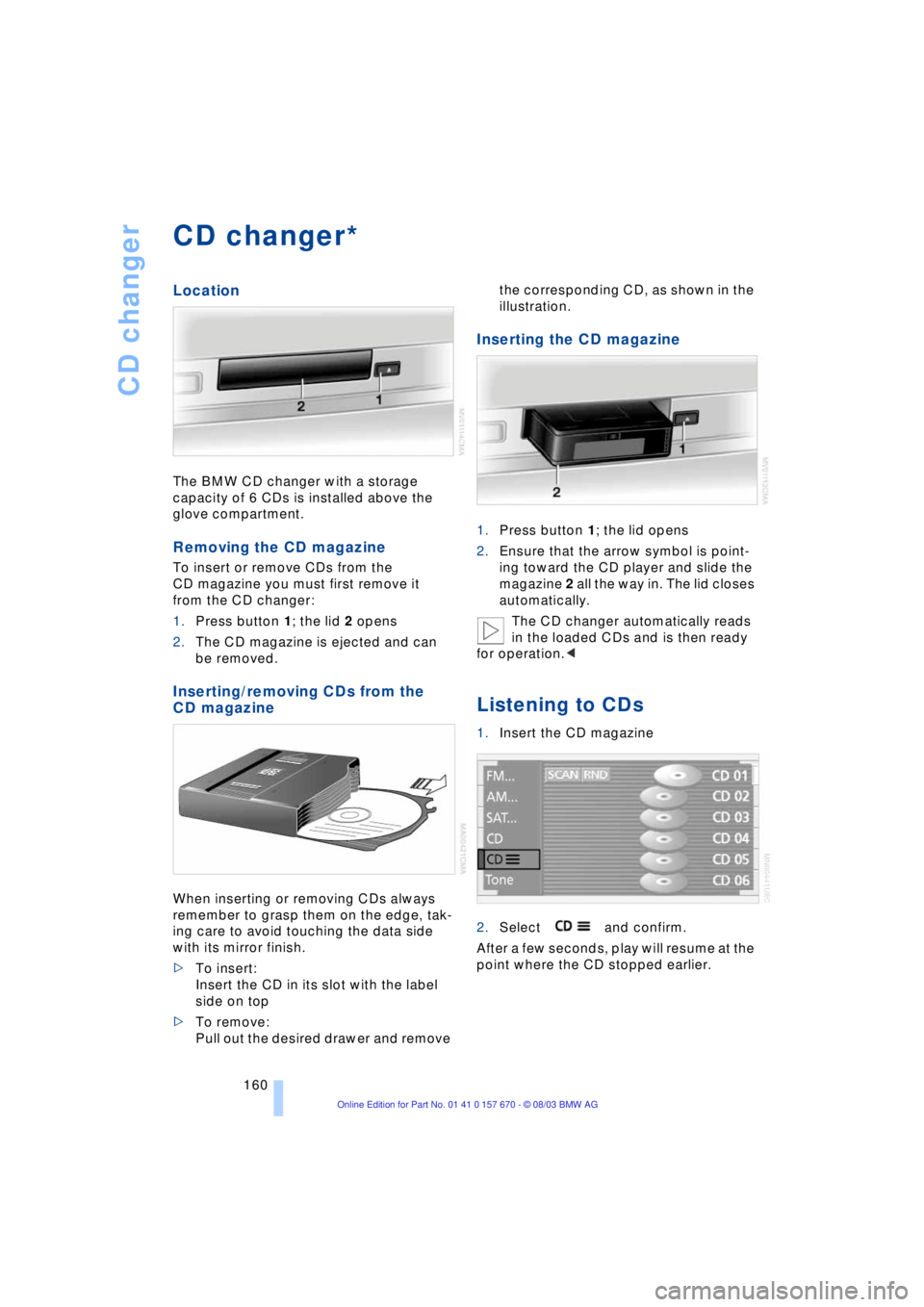 BMW 760LI SEDAN 2004  Owners Manual CD changer
160
CD changer
Location
The BMW CD changer with a storage 
capacity of 6 CDs is installed above the 
glove compartment.
Removing the CD magazine
To insert or remove CDs from the 
CD magazin