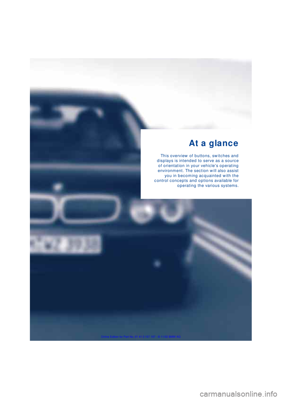 BMW 760LI SEDAN 2003  Owners Manual  
At a glance 
This overview of buttons, switches and
displays is intended to serve as a source
of orientation in your vehicles operating
environment. The section will also assist
you in becoming acq