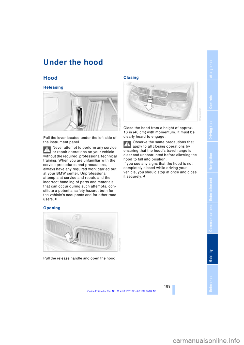 BMW 760LI SEDAN 2003  Owners Manual At a glance
Controls
Driving tips
Communications
Navigation
Entertainment
Mobility
Reference
 189
Under the hood 
Hood 
Releasing
Pull the lever located under the left side of 
the instrument panel. 
