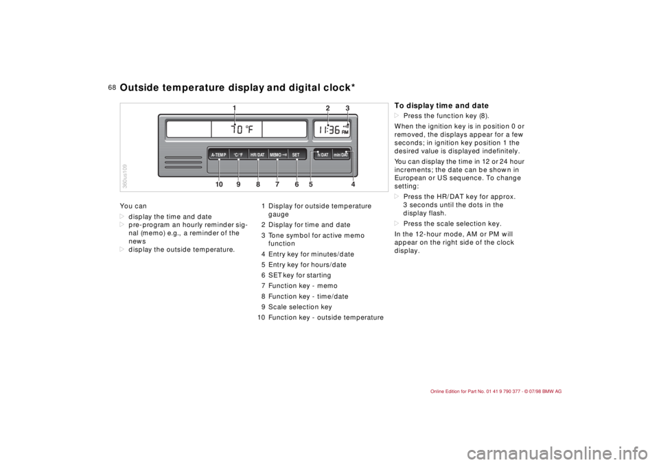 BMW CONVERTIBLE 1998  Owners Manual 68
You can
ddisplay the time and date
dpre-program an hourly reminder sig-
nal (memo) e.g.,  a reminder of the 
news
ddisplay the outside temperature.1 Display for outside temperature 
gauge
2 Display