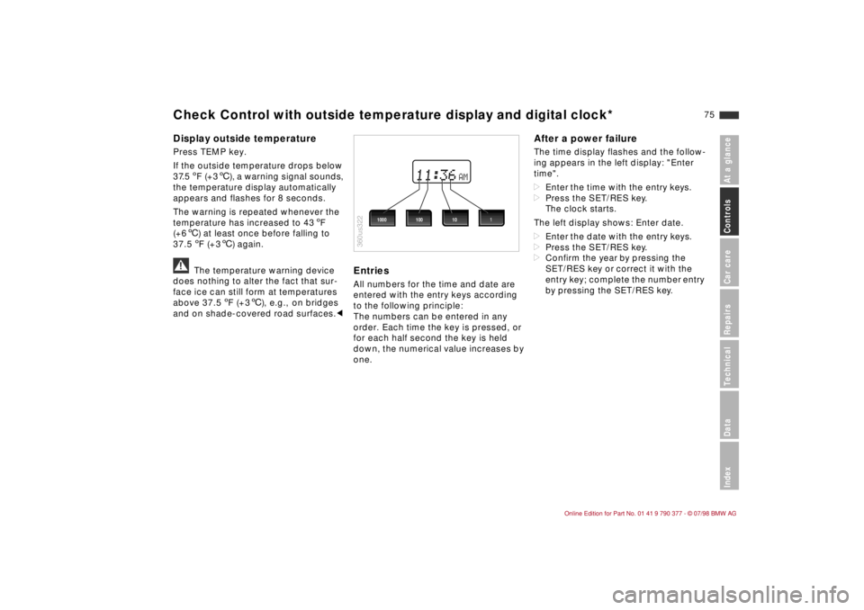 BMW CONVERTIBLE 1998  Owners Manual 75
At a glanceControls Car careRepairsTechnicalDataIndex
Display outside temperaturePress TEMP key.
If the outside temperature drops below 
37.5 5F (+36), a warning signal sounds, 
the temperature dis
