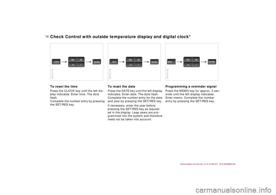 BMW CONVERTIBLE 1998  Owners Manual 76
To reset the timePress the CLOCK key until the left dis-
play indicates: Enter time.
 The dots 
flash. 
Complete the number entry by pressing 
the SET/RES key.
To reset the datePress the DATE key u