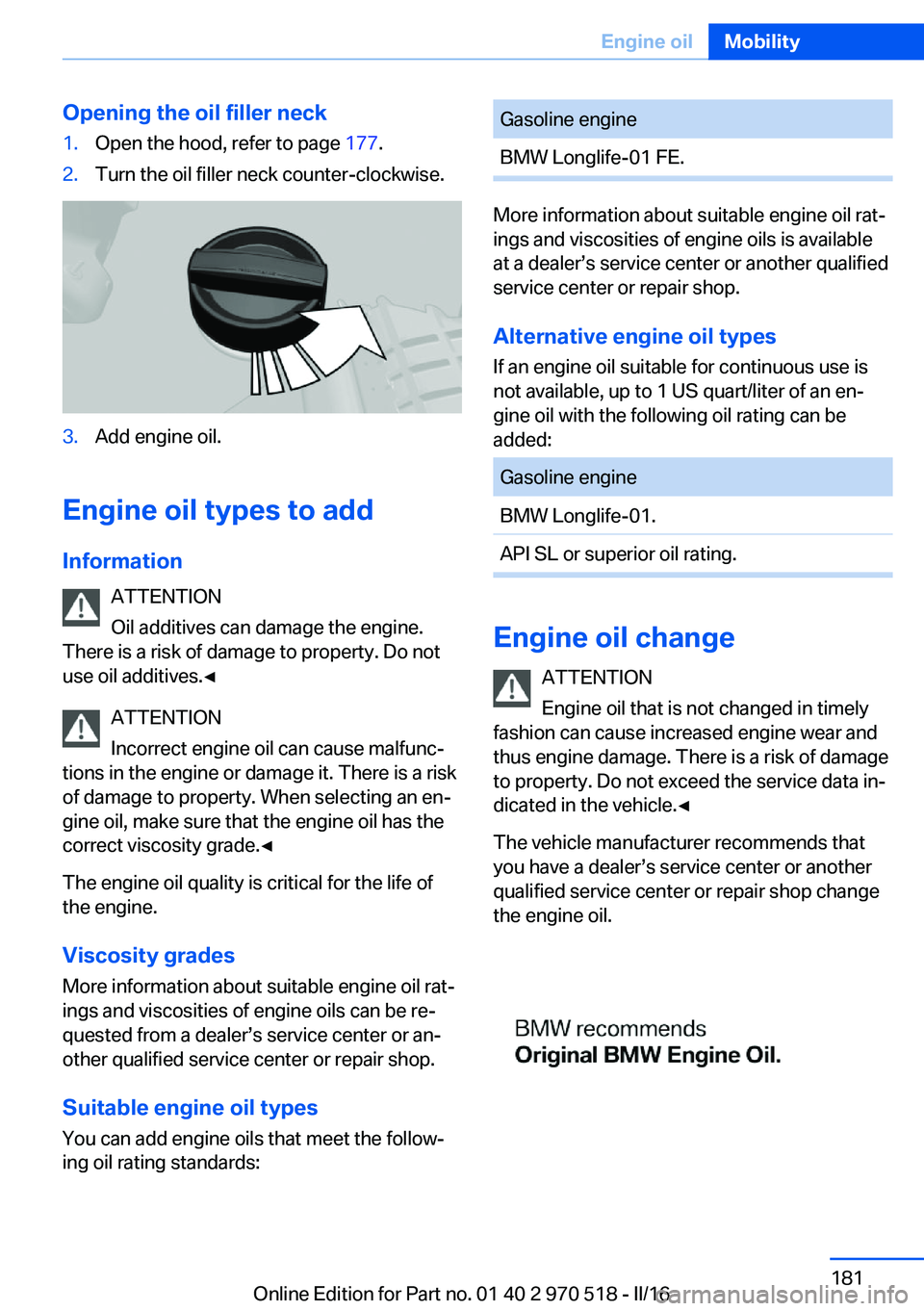 BMW M2 COUPE 2016 Owners Manual Opening the oil filler neck1.Open the hood, refer to page 177.2.Turn the oil filler neck counter-clockwise.3.Add engine oil.
Engine oil types to add
Information ATTENTION
Oil additives can damage the BMW M2 COUPE 2016 Owners Manual Opening the oil filler neck1.Open the hood, refer to page 177.2.Turn the oil filler neck counter-clockwise.3.Add engine oil.
Engine oil types to add
Information ATTENTION
Oil additives can damage the