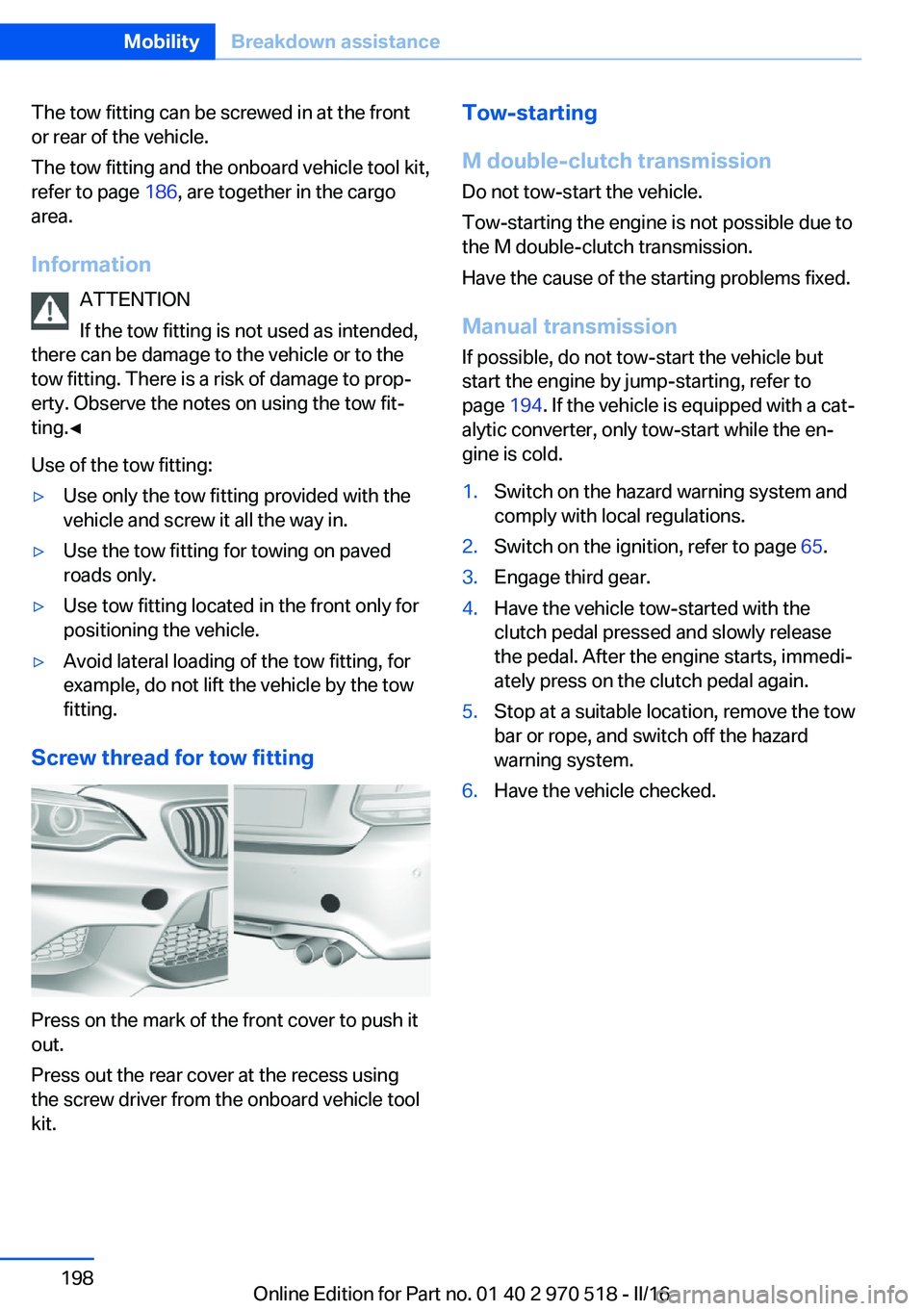BMW M2 COUPE 2016 Owners Manual The tow fitting can be screwed in at the front
or rear of the vehicle.
The tow fitting and the onboard vehicle tool kit,
refer to page 186, are together in the cargo
area.
Information ATTENTION
If th BMW M2 COUPE 2016 Owners Manual The tow fitting can be screwed in at the front
or rear of the vehicle.
The tow fitting and the onboard vehicle tool kit,
refer to page 186, are together in the cargo
area.
Information ATTENTION
If th