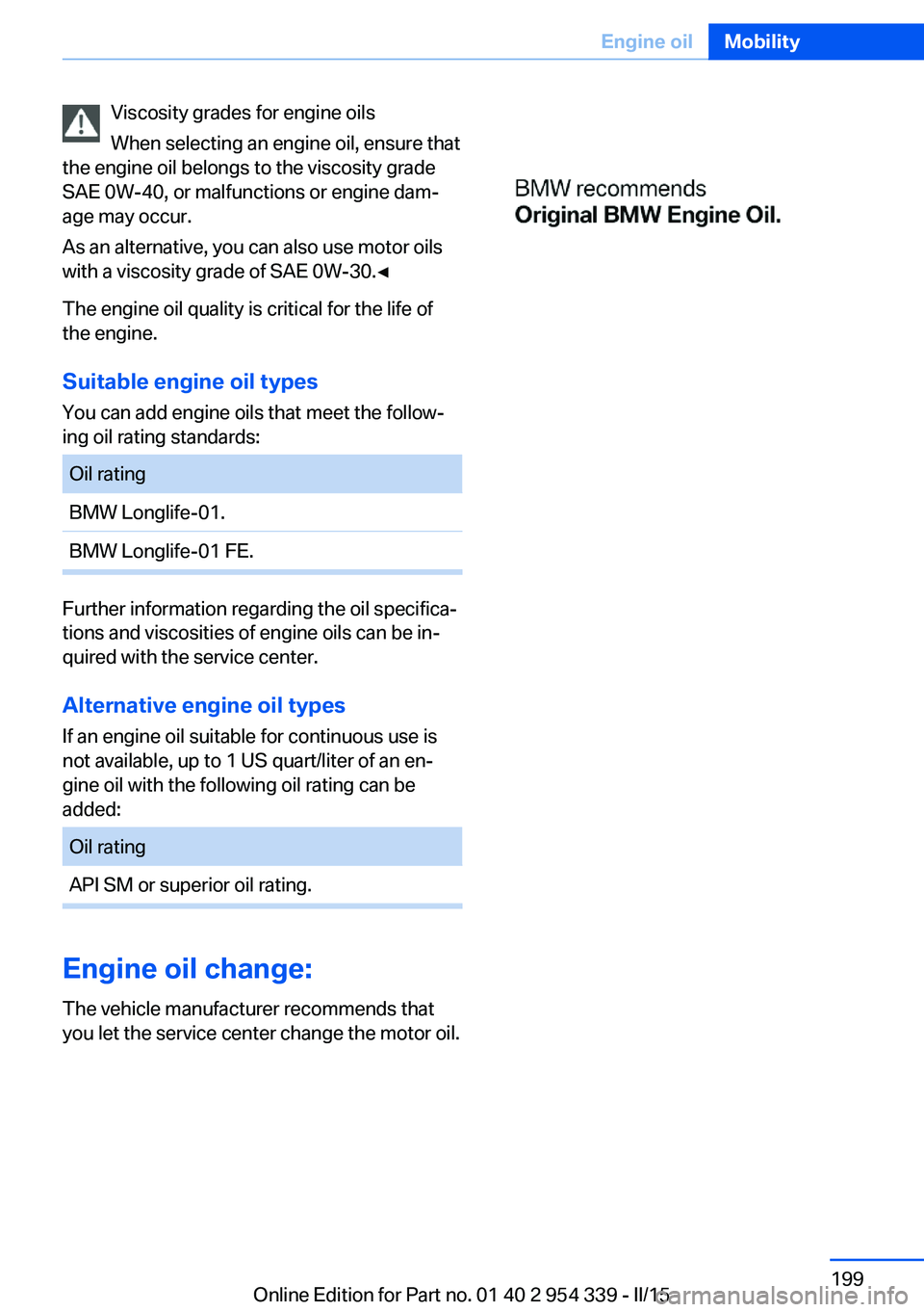 BMW M5 SEDAN 2015  Owners Manual Viscosity grades for engine oils
When selecting an engine oil, ensure that
the engine oil belongs to the viscosity grade
SAE 0W-40, or malfunctions or engine dam‐
age may occur.
As an alternative, y