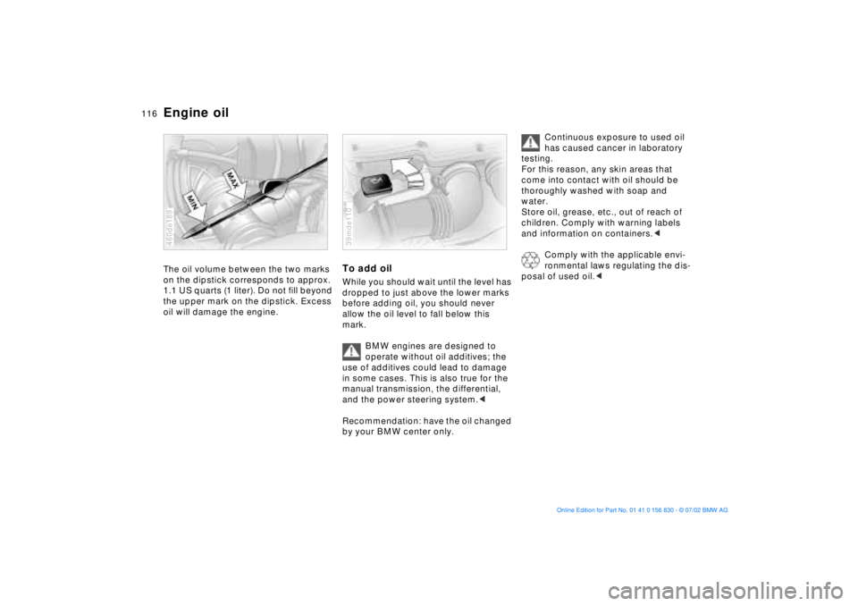 BMW M5 SEDAN 2003 Owners Manual 116n
Engine oilThe oil volume between the two marks
on the dipstick corresponds to approx.
1.1 US quarts (1 liter). Do not fill beyond
the upper mark on the dipstick. Excess
oil will damage the en BMW M5 SEDAN 2003 Owners Manual 116n
Engine oilThe oil volume between the two marks
on the dipstick corresponds to approx.
1.1 US quarts (1 liter). Do not fill beyond
the upper mark on the dipstick. Excess
oil will damage the en