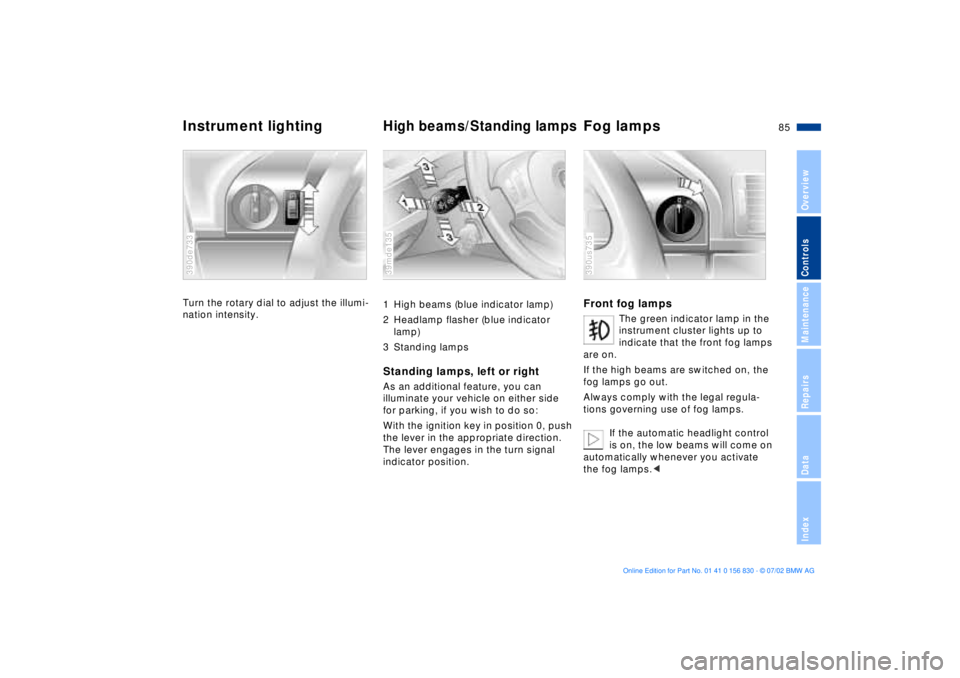 BMW M5 SEDAN 2003  Owners Manual 85n
OverviewControlsMaintenanceRepairsDataIndex
Instrument lighting 
High beams/Standing lamps
Fog lamps 
Turn the rotary dial to adjust the illumi-
nation intensity. 390de733
1 High beams (blue indic
