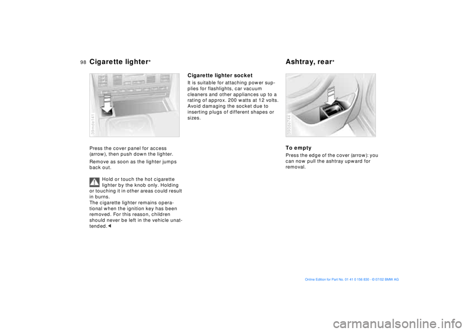BMW M5 SEDAN 2003  Owners Manual 98n
Cigarette lighter
* 
Ashtray, rear
* 
Press the cover panel for access 
(arrow), then push down the lighter. 
Remove as soon as the lighter jumps 
back out.
Hold or touch the hot cigarette 
lighte