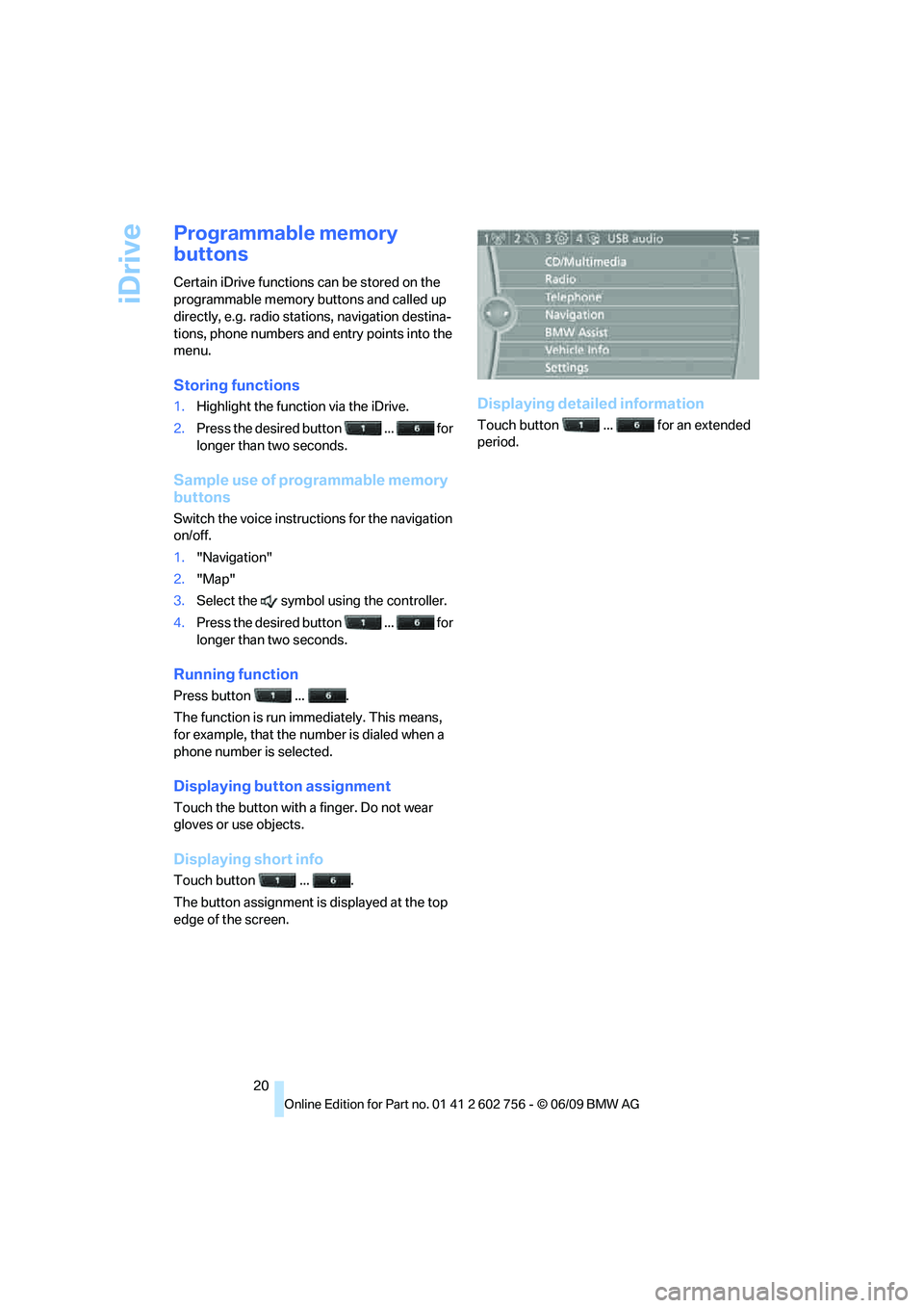 BMW X6 2010  Owners Manual iDrive
20
Programmable memory 
buttons
Certain iDrive functions can be stored on the 
programmable memory buttons and called up 
directly, e.g. radio stations, navigation destina-
tions, phone numbers