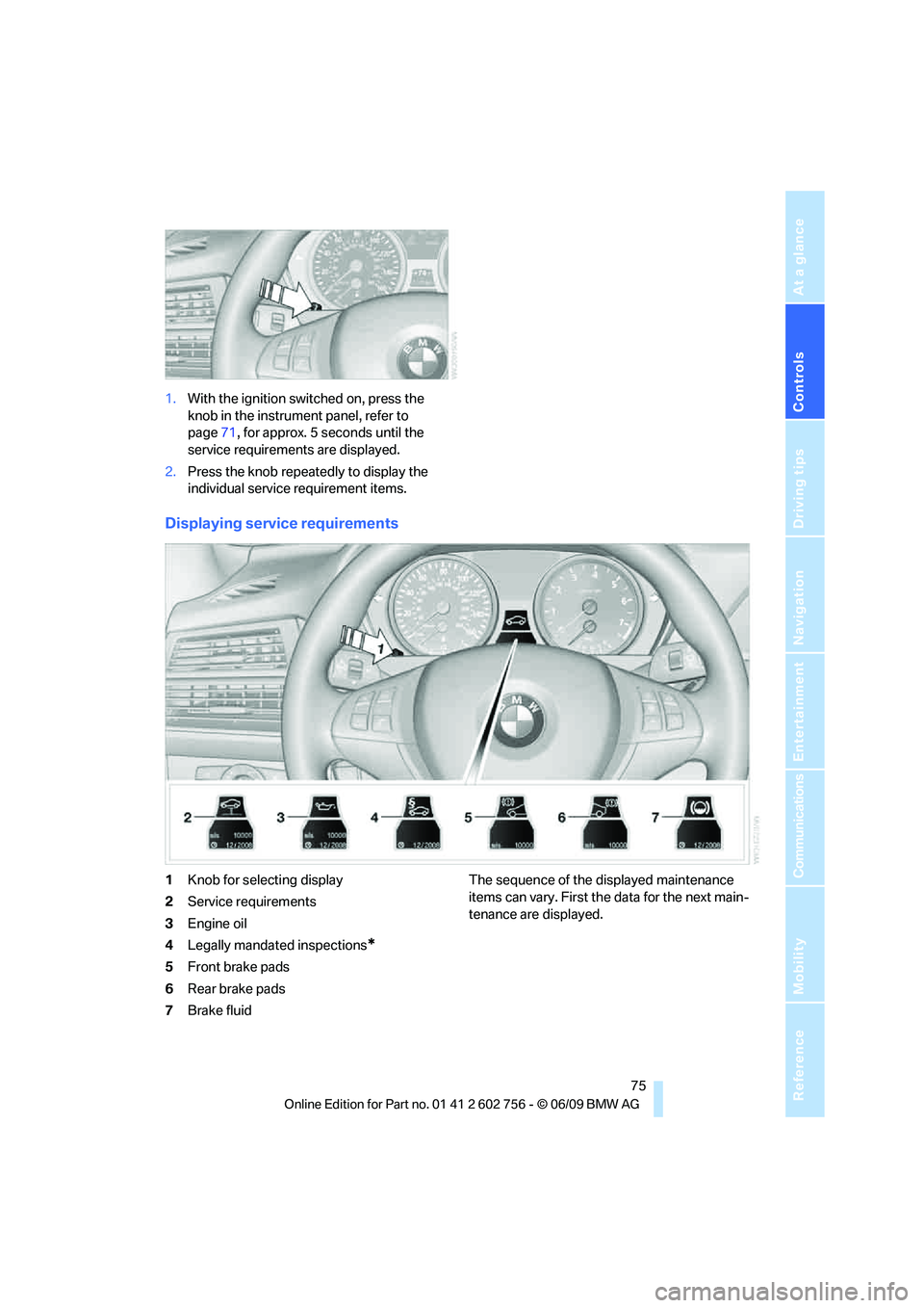 BMW X6 2010  Owners Manual Controls
 75Reference
At a glance
Driving tips
Communications
Navigation
Entertainment
Mobility
1.With the ignition switched on, press the 
knob in the instrument panel, refer to 
page71, for approx. 