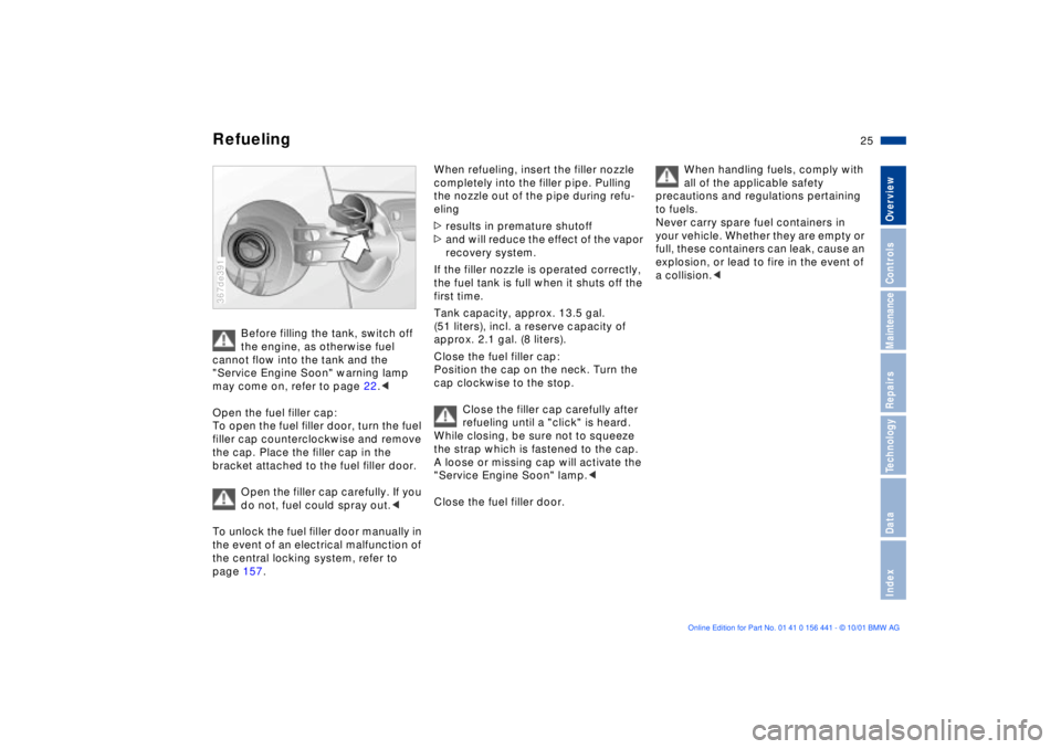 BMW Z3 2002 Owners Manual 25n
IndexDataTechnologyRepairsMaintenanceControlsOverview
Refueling
Before filling the tank, switch off
the engine, as otherwise fuel
cannot flow into the tank and the
"Service Engine Soon" warning BMW Z3 2002 Owners Manual 25n
IndexDataTechnologyRepairsMaintenanceControlsOverview
Refueling
Before filling the tank, switch off
the engine, as otherwise fuel
cannot flow into the tank and the
"Service Engine Soon" warning