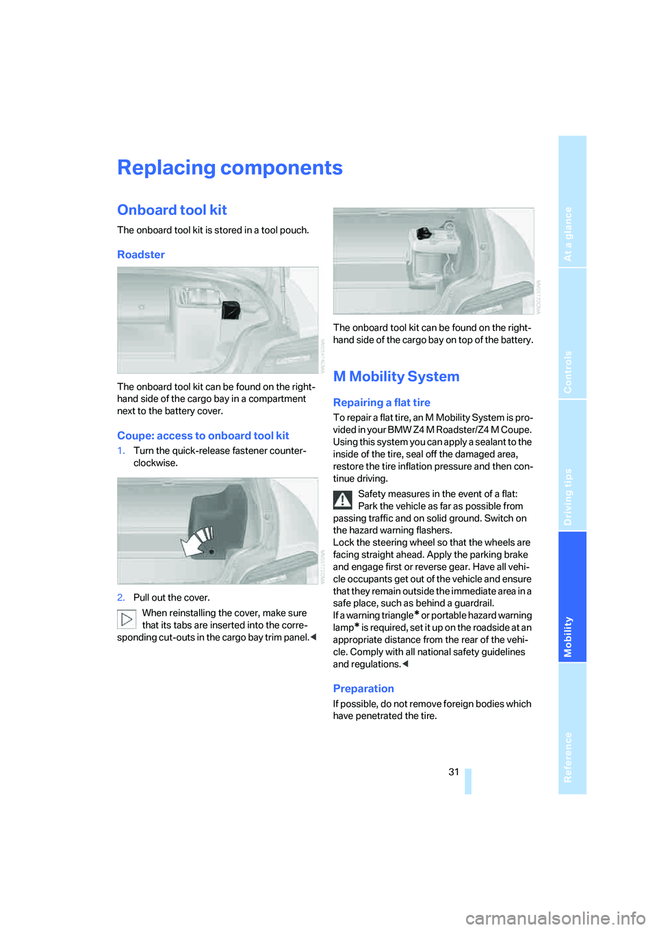 BMW Z4 M ROADSTER&COUPE 2007 Owners Manual
Reference
At a glance
Controls
Driving tips
Mobility
31
Replacing components
Onboard tool kit
The onboard tool kit is stored in a tool pouch.
Roadster
The onboard tool kit can be found on the right- BMW Z4 M ROADSTER&COUPE 2007 Owners Manual
Reference
At a glance
Controls
Driving tips
Mobility
31
Replacing components
Onboard tool kit
The onboard tool kit is stored in a tool pouch.
Roadster
The onboard tool kit can be found on the right-