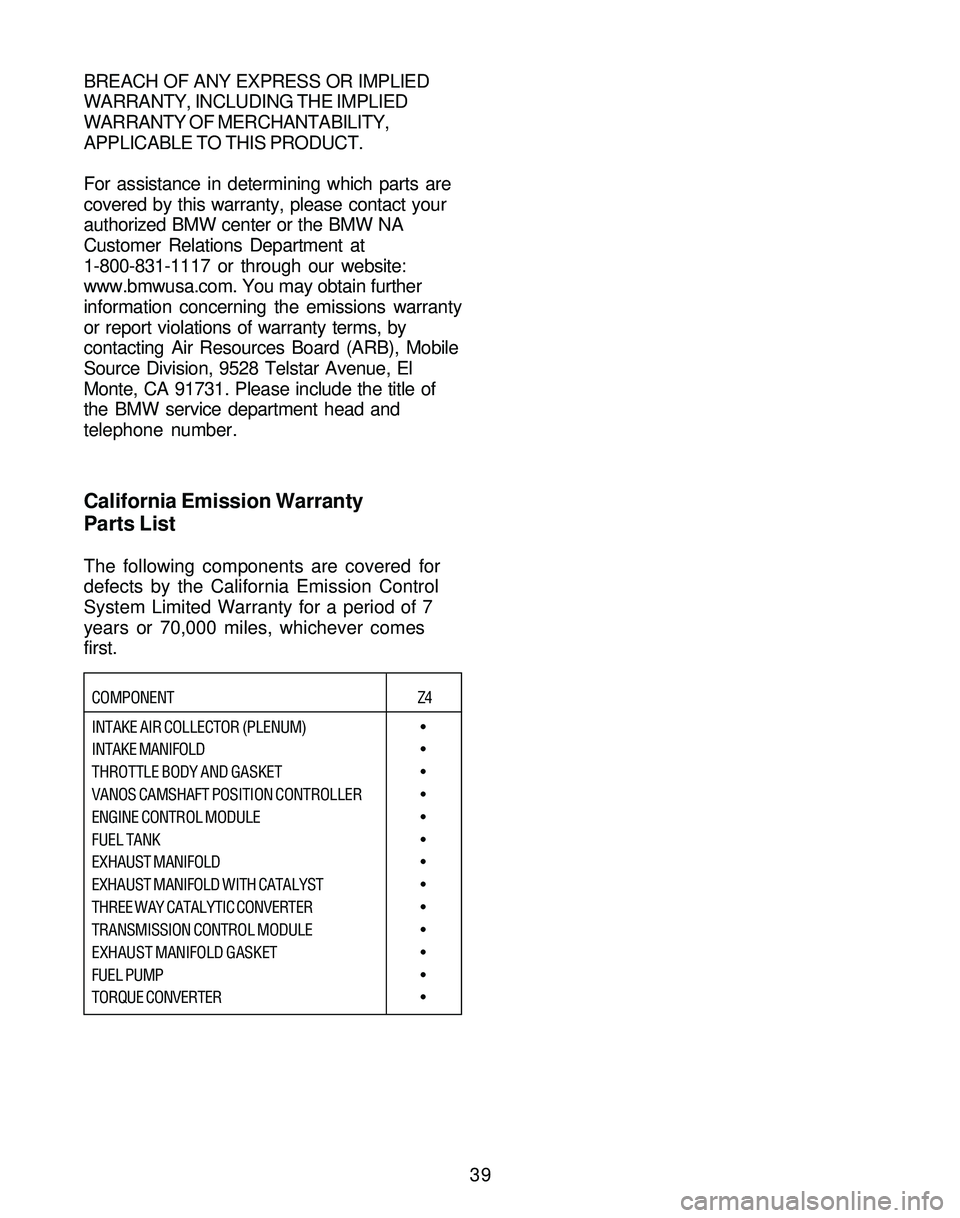 BMW Z4 ROADSTER&COUPE 2005  Owners Manual 39 BREACH OF ANY EXPRESS OR IMPLIED
WARRANTY, INCLUDING THE IMPLIED
WARRANTY OF MERCHANTABILITY,
APPLICABLE TO THIS PRODUCT.
For assistance in determining which parts are
covered by this warranty, ple