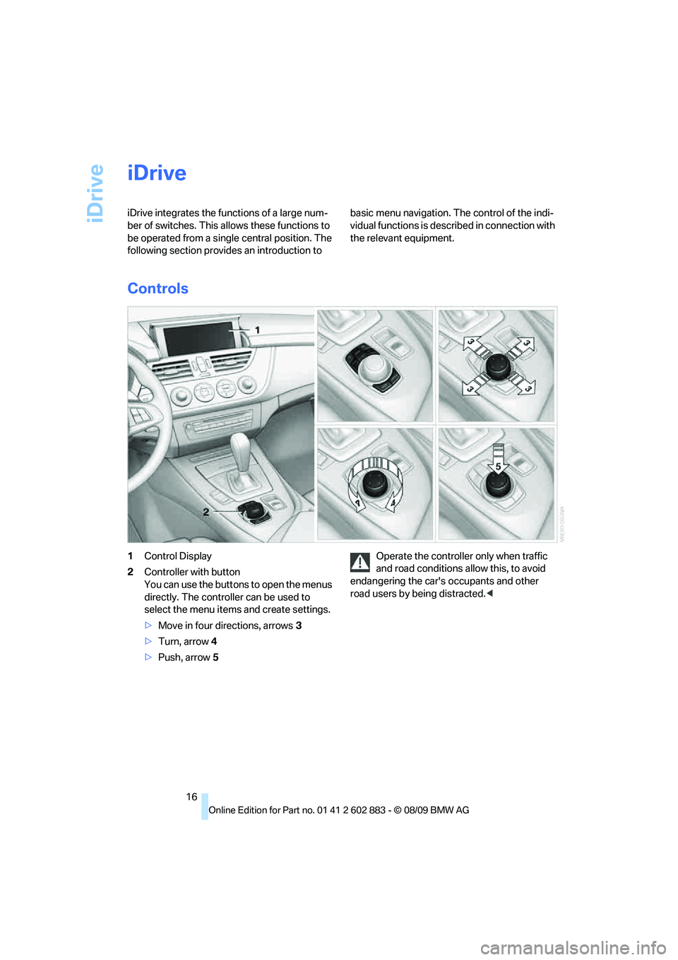 BMW Z4 SDRIVE35I ROADSTER 2010  Owners Manual iDrive
16
iDrive
iDrive integrates the functions of a large num-
ber of switches. This allows these functions to 
be operated from a single central position. The 
following section provides an introdu