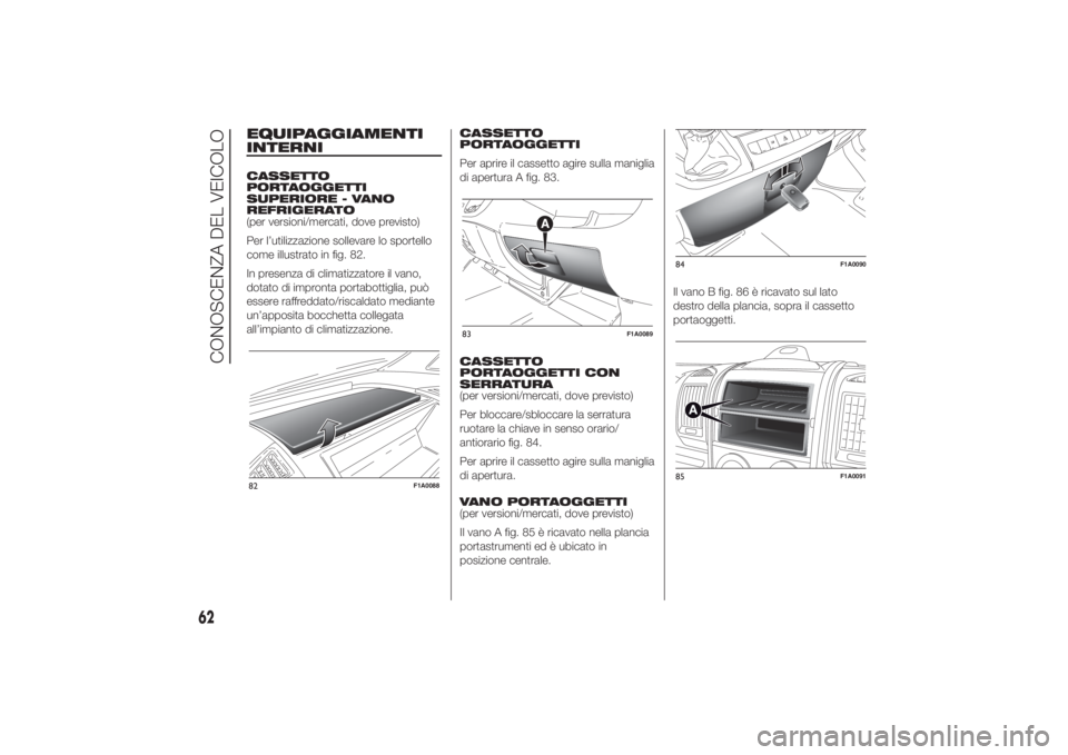 FIAT DUCATO 2014  Libretto Uso Manutenzione (in Italian) EQUIPAGGIAMENTI
INTERNICASSETTO
PORTAOGGETTI
SUPERIORE - VANO
REFRIGERATO
(per versioni/mercati, dove previsto)
Per l’utilizzazione sollevare lo sportello
come illustrato in fig. 82.
In presenza di 