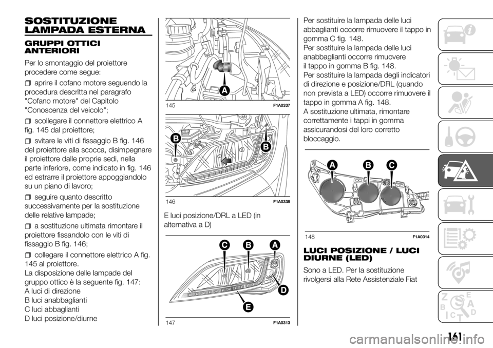 FIAT DUCATO 2018  Libretto Uso Manutenzione (in Italian) SOSTITUZIONE
LAMPADA ESTERNA
GRUPPI OTTICI
ANTERIORI
Per lo smontaggio del proiettore
procedere come segue:
aprire il cofano motore seguendo la
procedura descritta nel paragrafo
"Cofano motore"