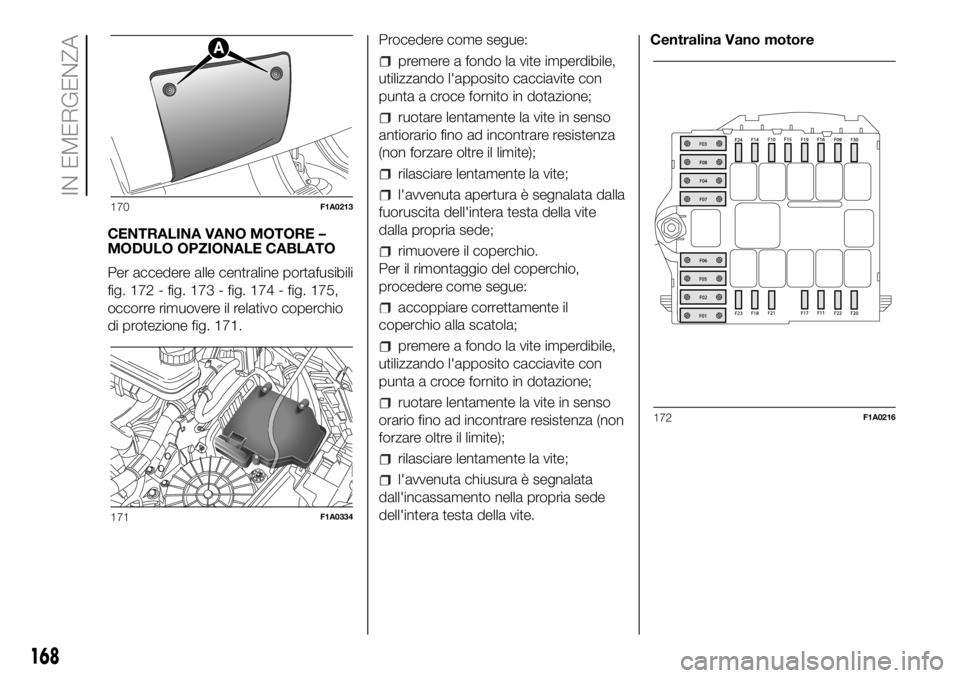 FIAT DUCATO 2018  Libretto Uso Manutenzione (in Italian) CENTRALINA VANO MOTORE –
MODULO OPZIONALE CABLATO
Per accedere alle centraline portafusibili
fig. 172 - fig. 173 - fig. 174 - fig. 175,
occorre rimuovere il relativo coperchio
di protezione fig. 171