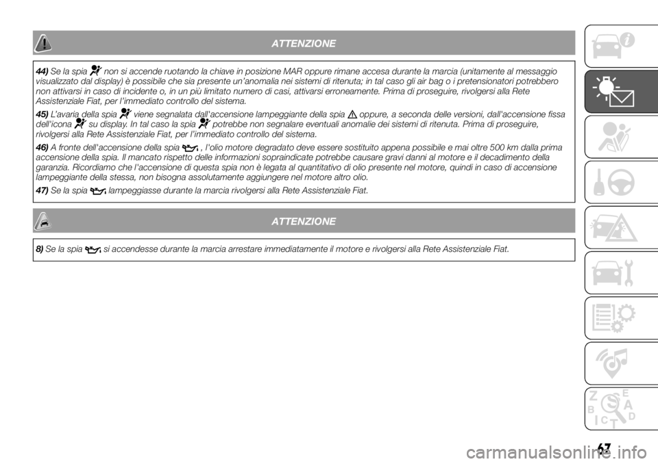 FIAT DUCATO 2018  Libretto Uso Manutenzione (in Italian) ATTENZIONE
44)Se la spianon si accende ruotando la chiave in posizione MAR oppure rimane accesa durante la marcia (unitamente al messaggio
visualizzato dal display) è possibile che sia presente un’